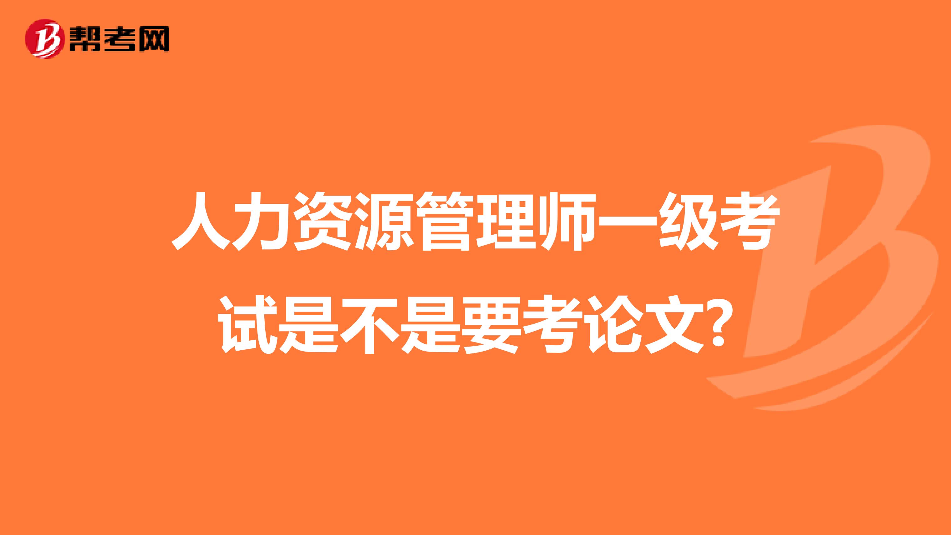 人力资源管理师一级考试是不是要考论文?