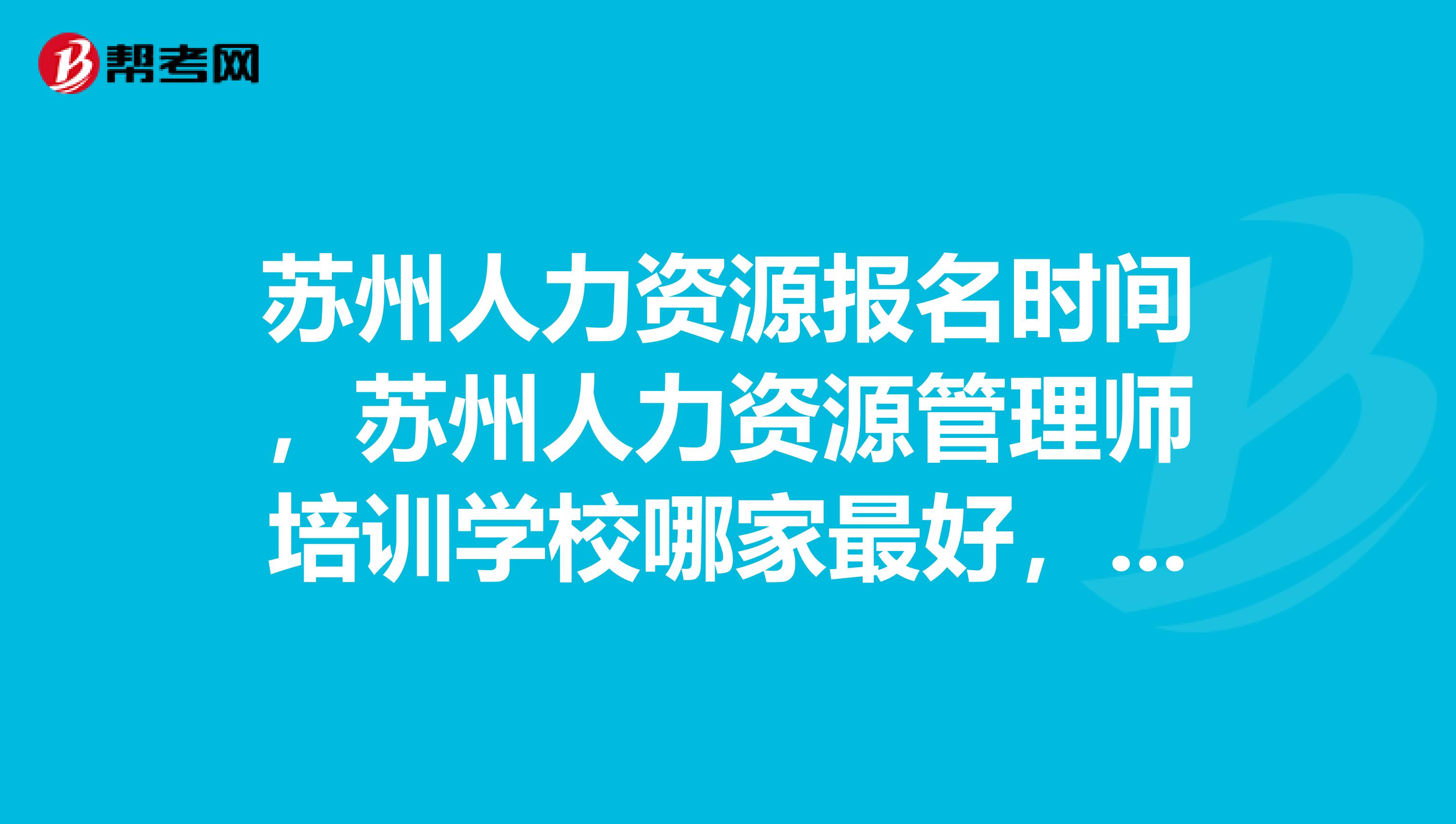 苏州人力资源报名时间，苏州人力资源管理师培训学校哪家最好，苏州人力资源培训学校哪家通过率最高