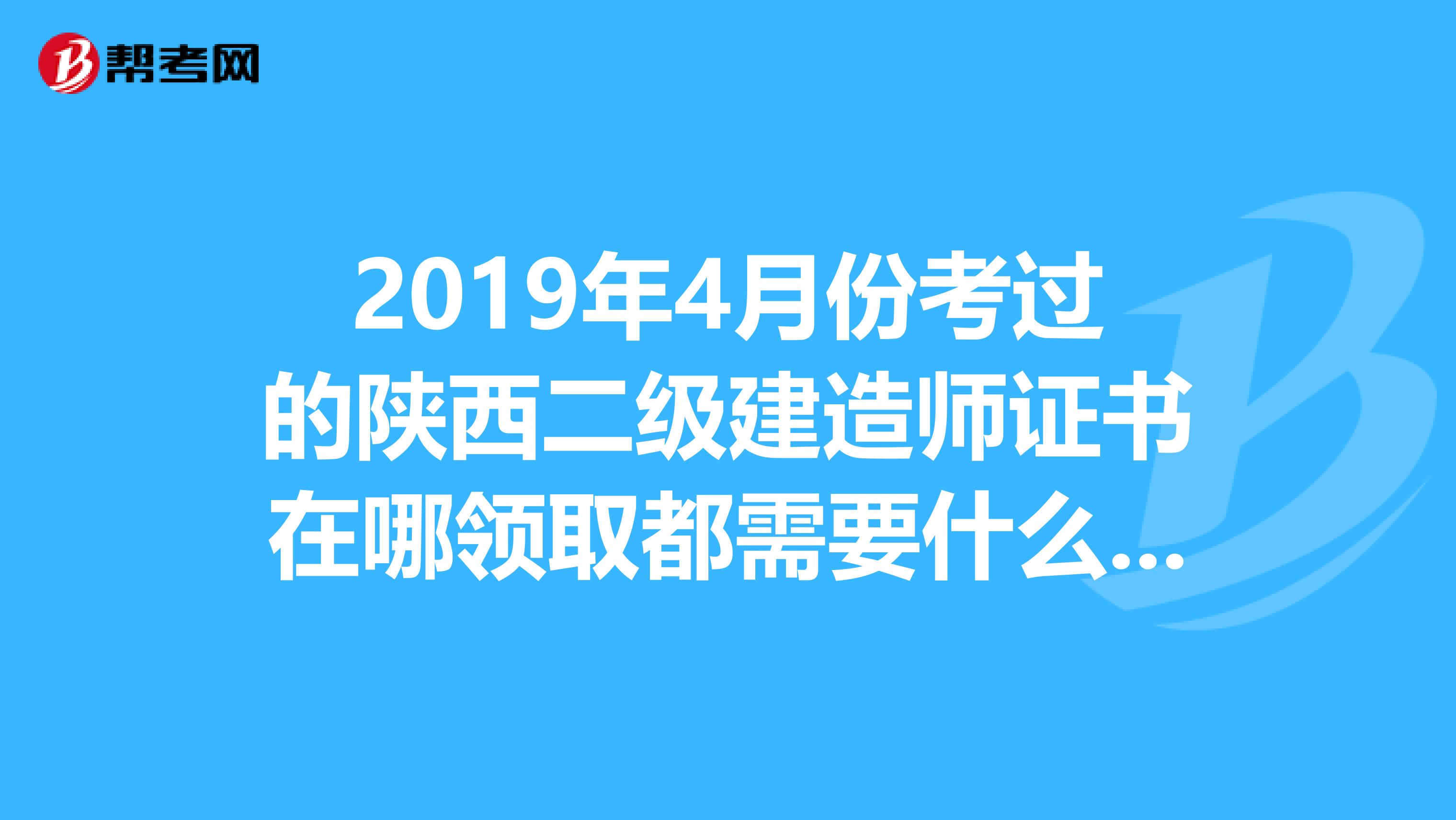 2019年4月份考过的陕西二级建造师证书在哪领取都需要什么资料