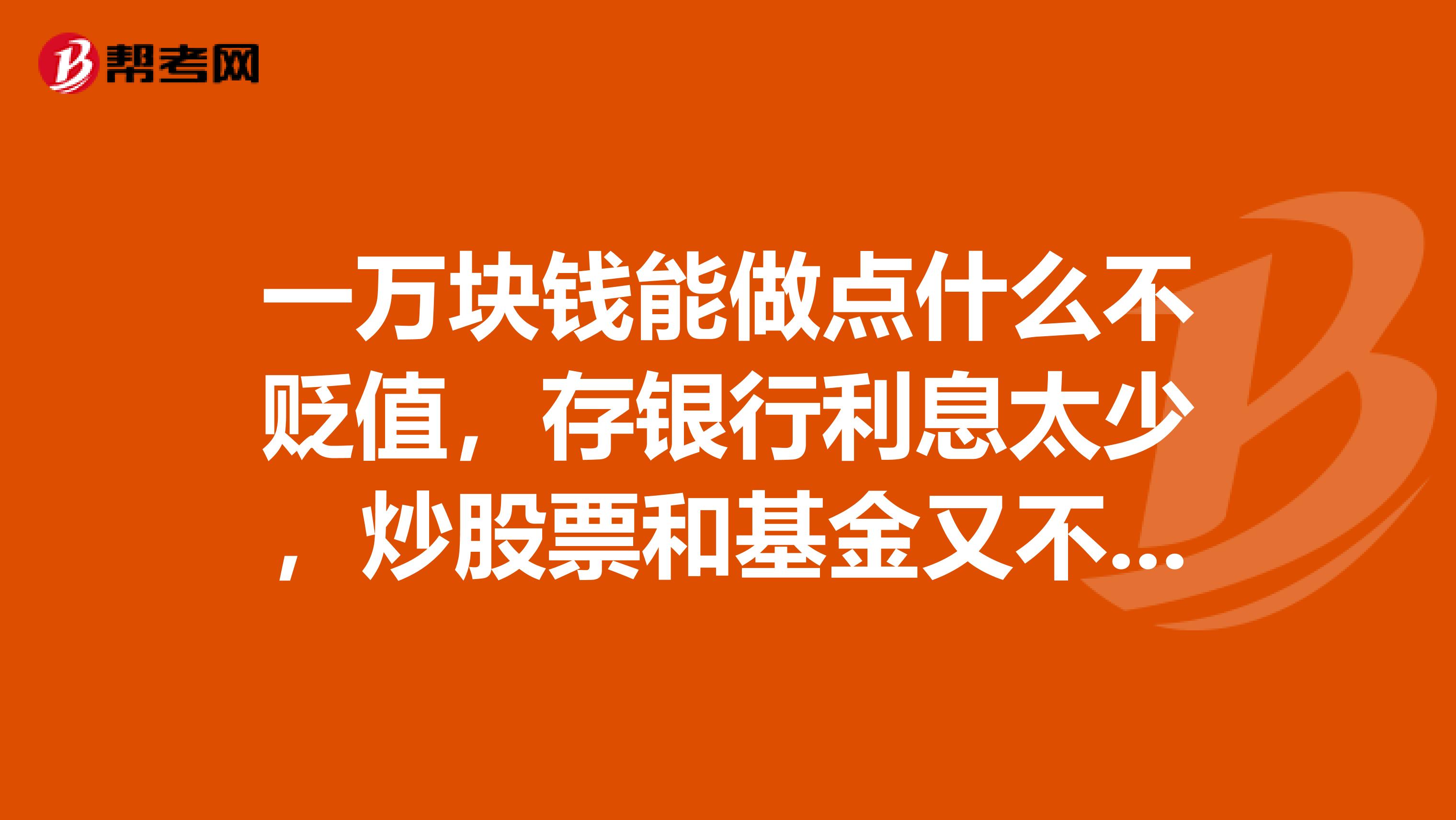 一万块钱能做点什么不贬值，存银行利息太少，炒股票和基金又不懂。能做什么投资，能赚点钱。