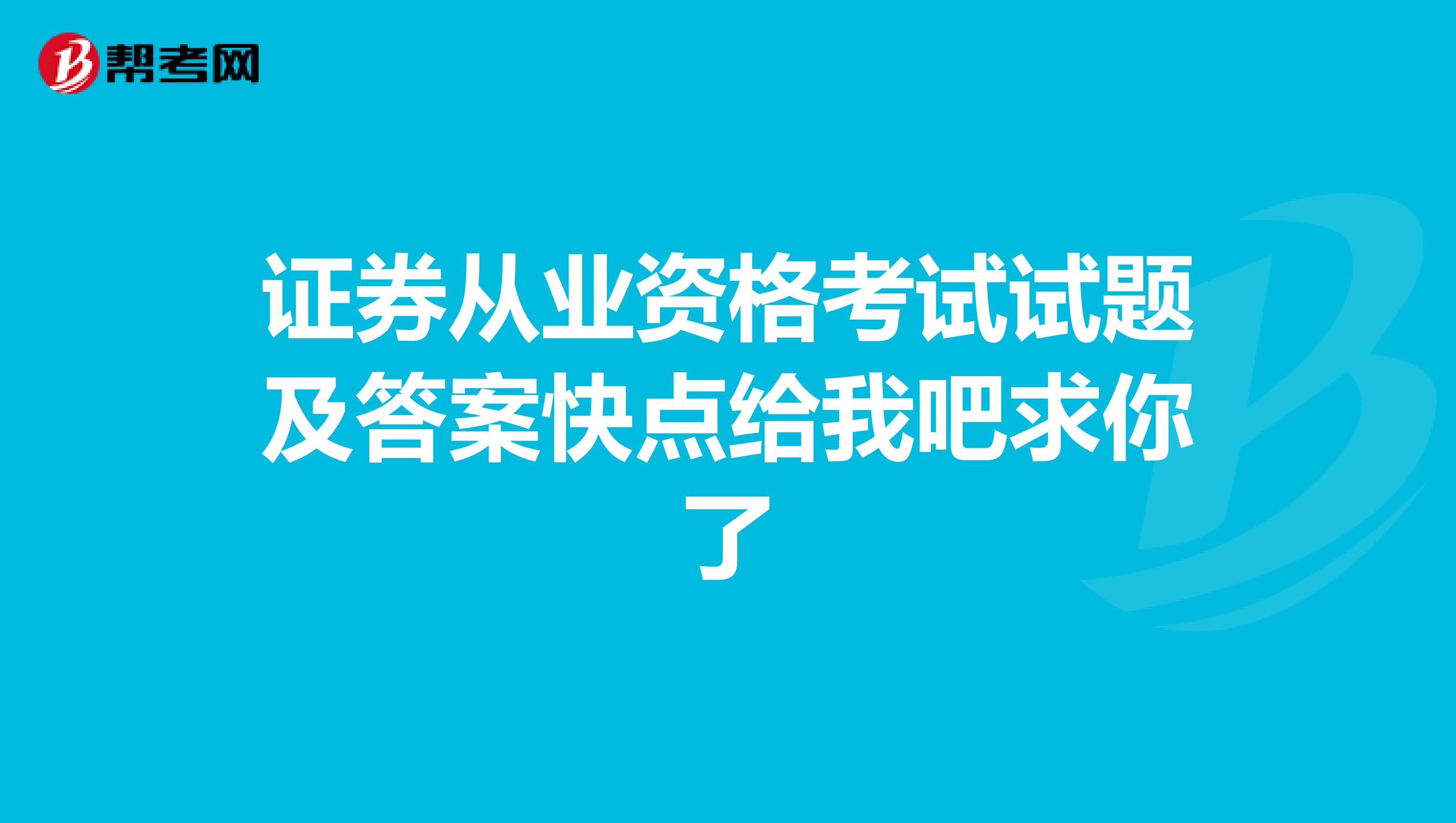 证券从业资格考试试题及答案快点给我吧求你了