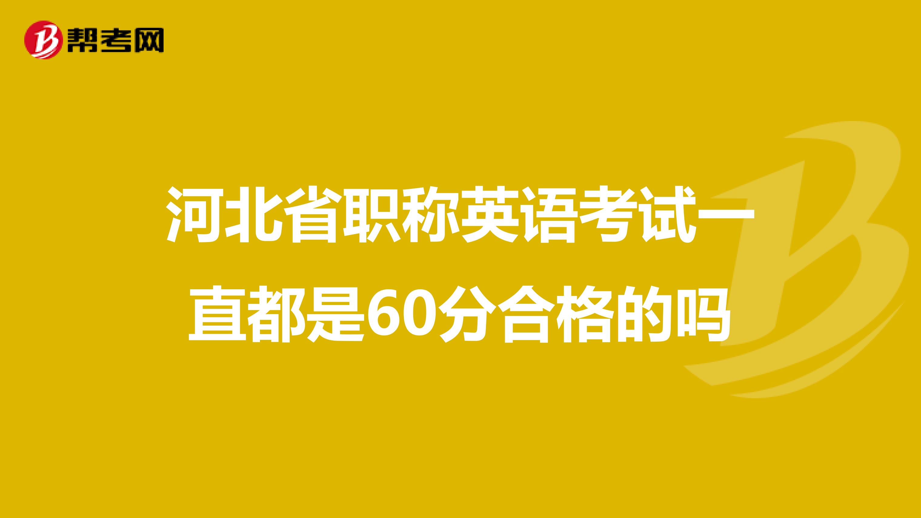 河北省职称英语考试一直都是60分合格的吗