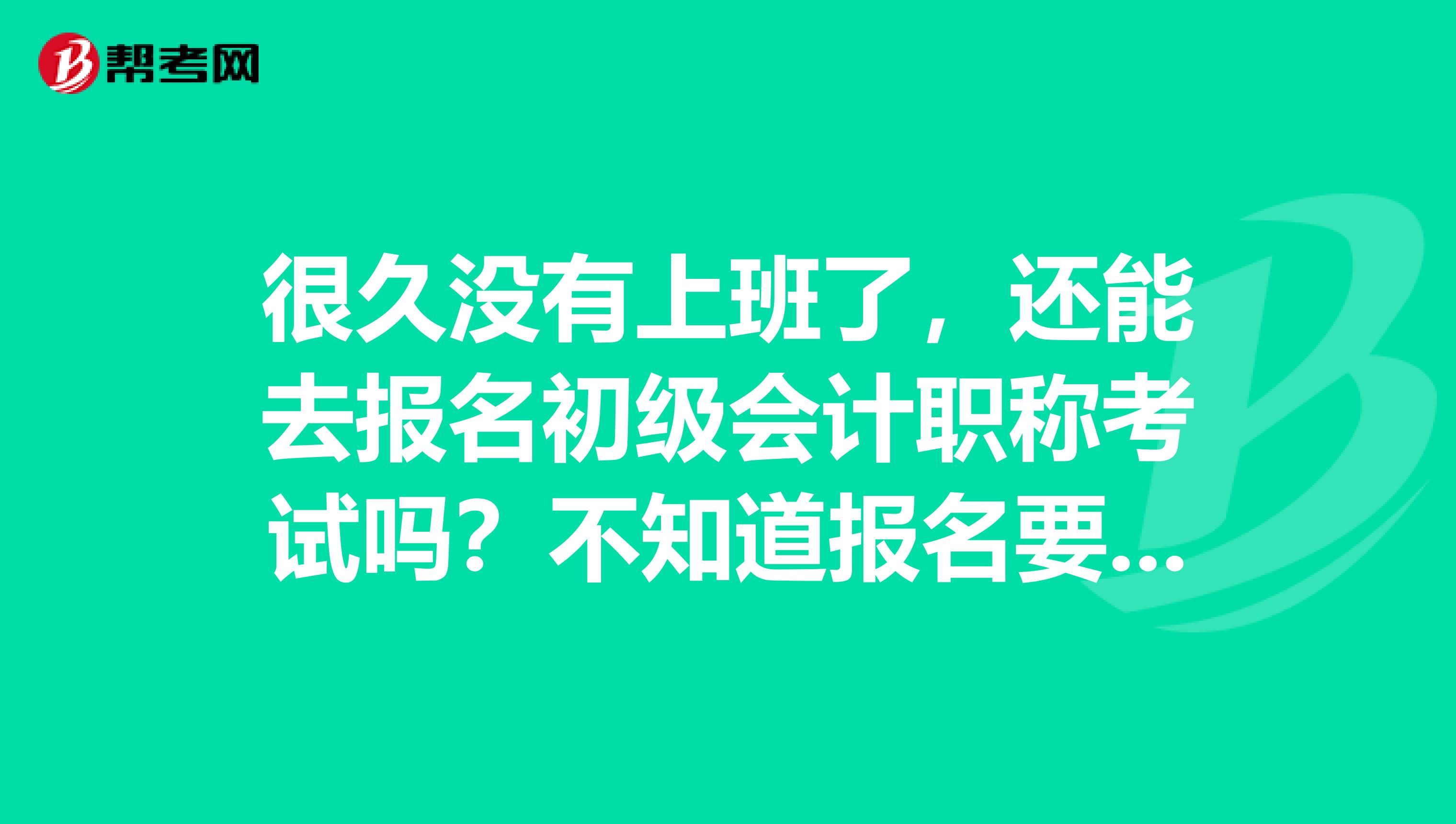 很久没有上班了,还能去报名初级会计职称考试吗?不知道报名要求是什么?