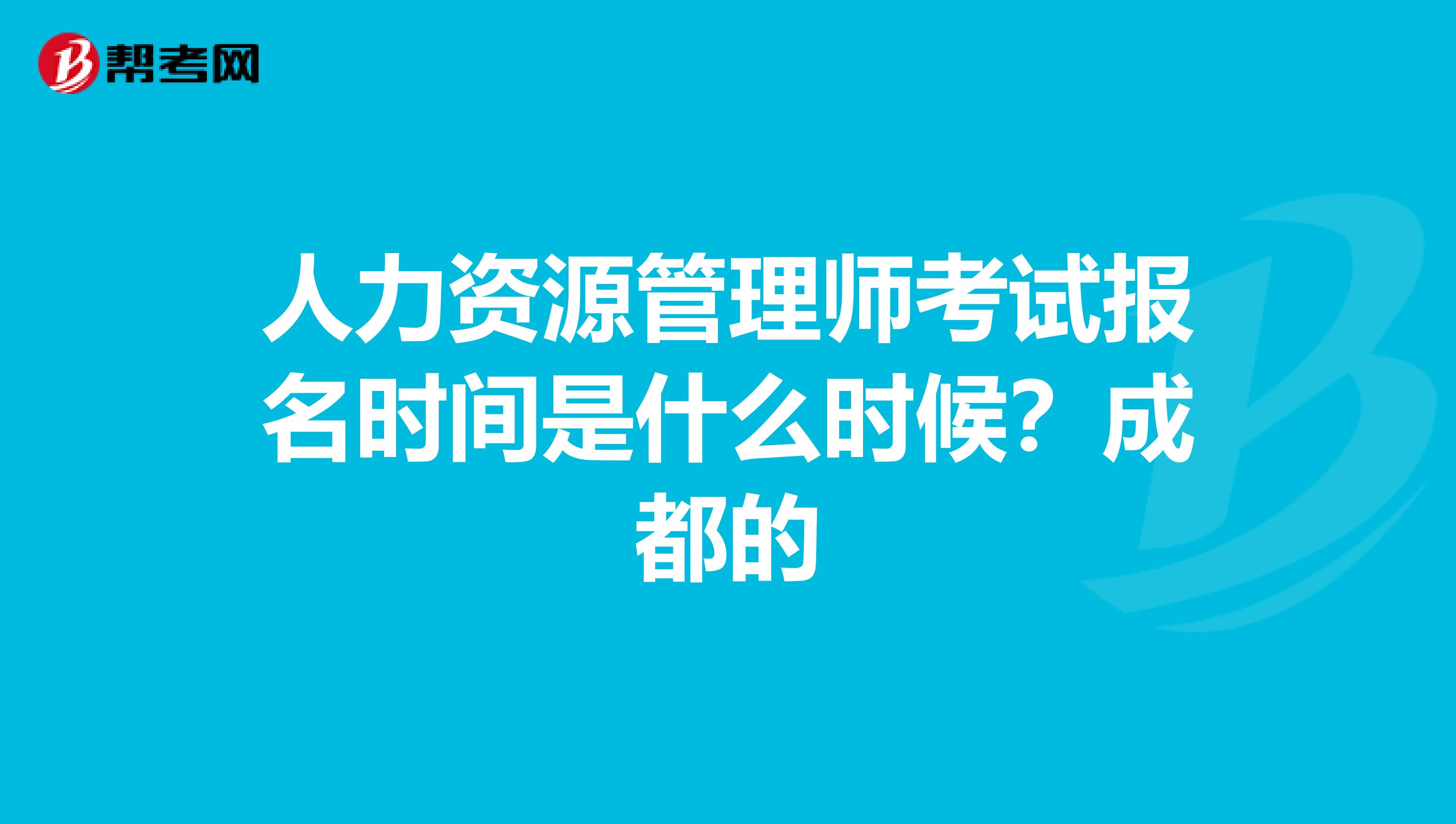 人力资源管理师考试报名时间是什么时候？成都的