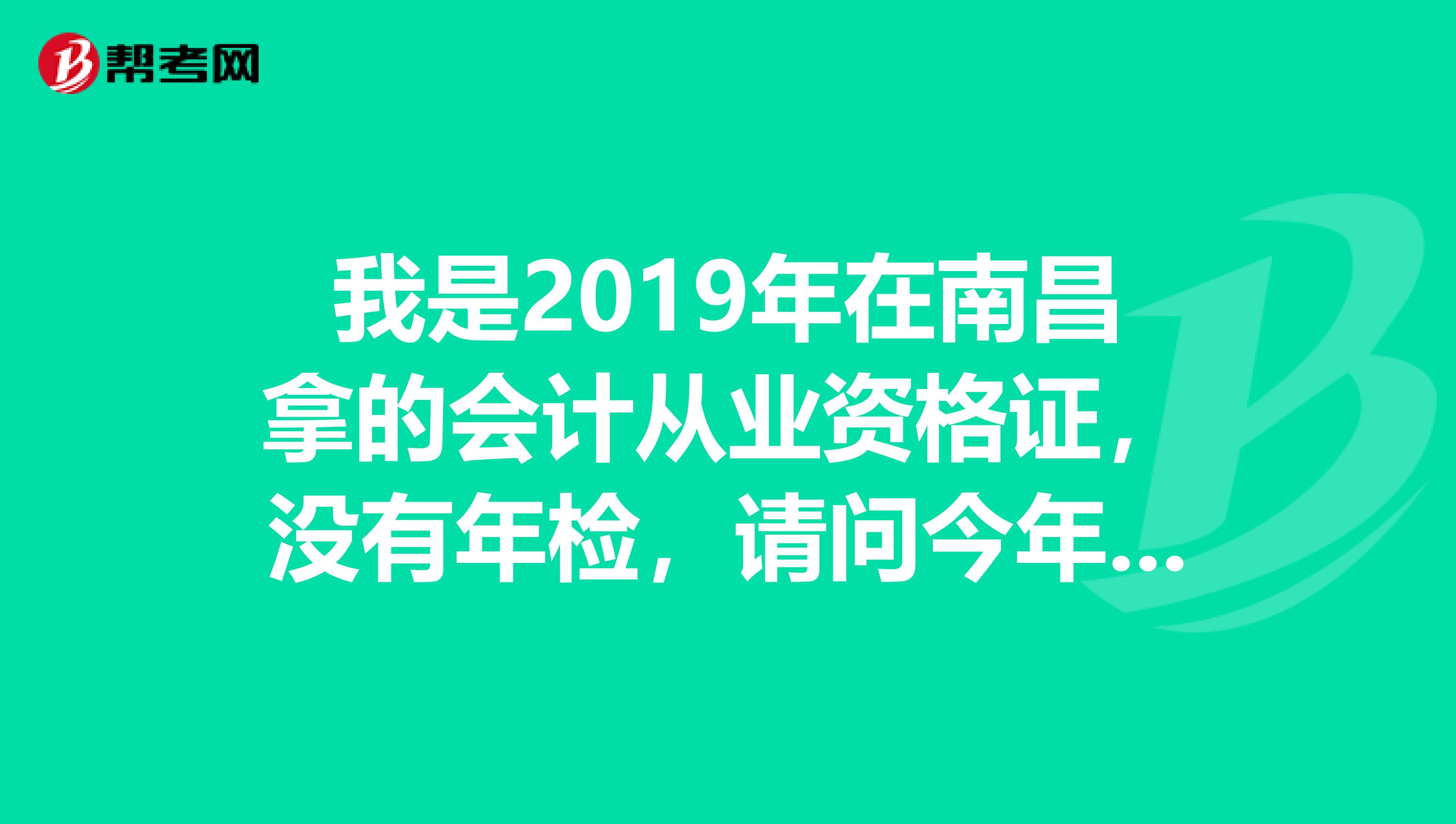 我是2019年在南昌拿的會(huì)計(jì)從業(yè)資格證，沒(méi)有年檢，請(qǐng)問(wèn)今年怎么去年檢啊