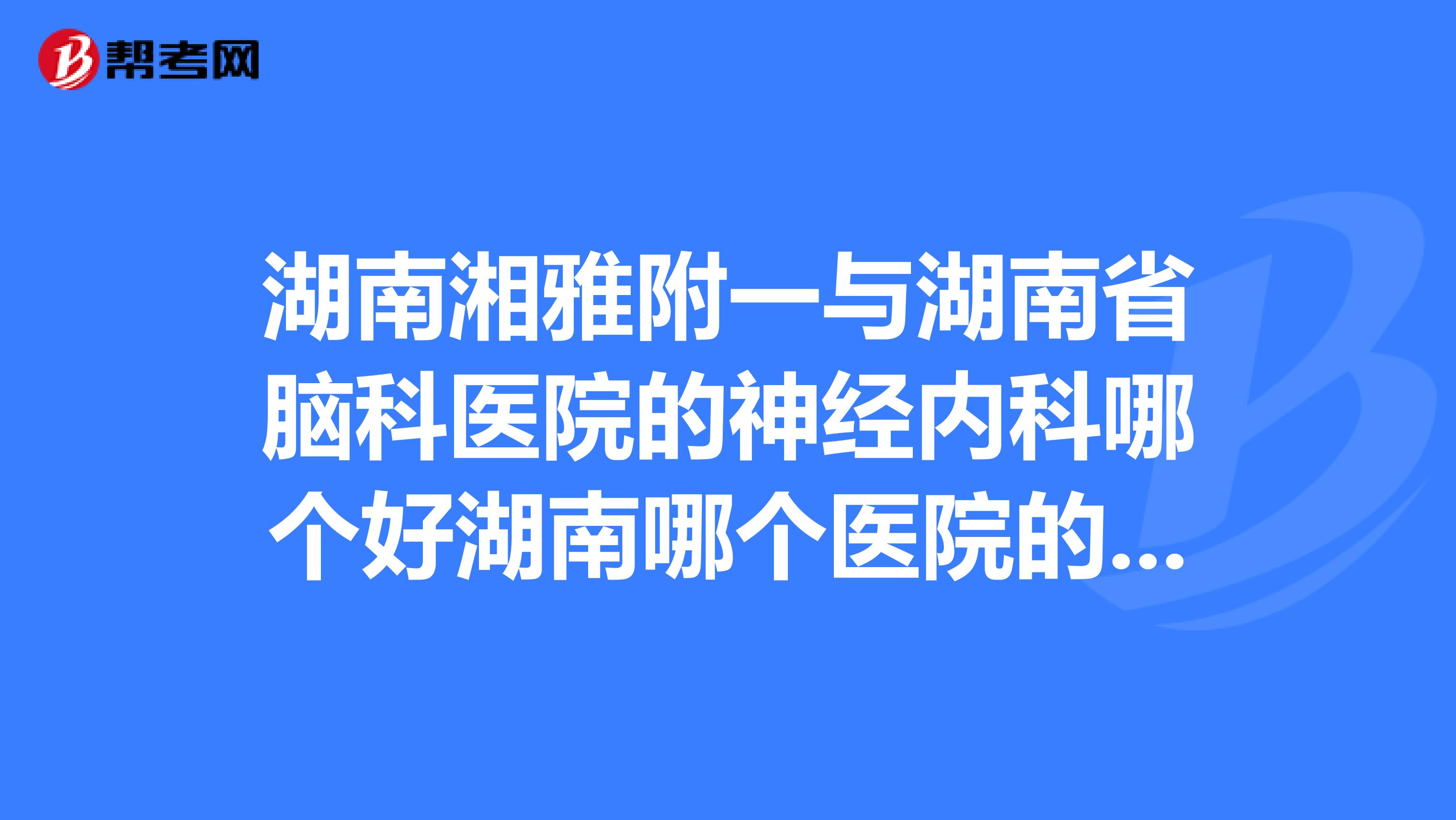 湖南湘雅附一与湖南省脑科医院的神经内科哪个好湖南哪个医院的神经内科最好