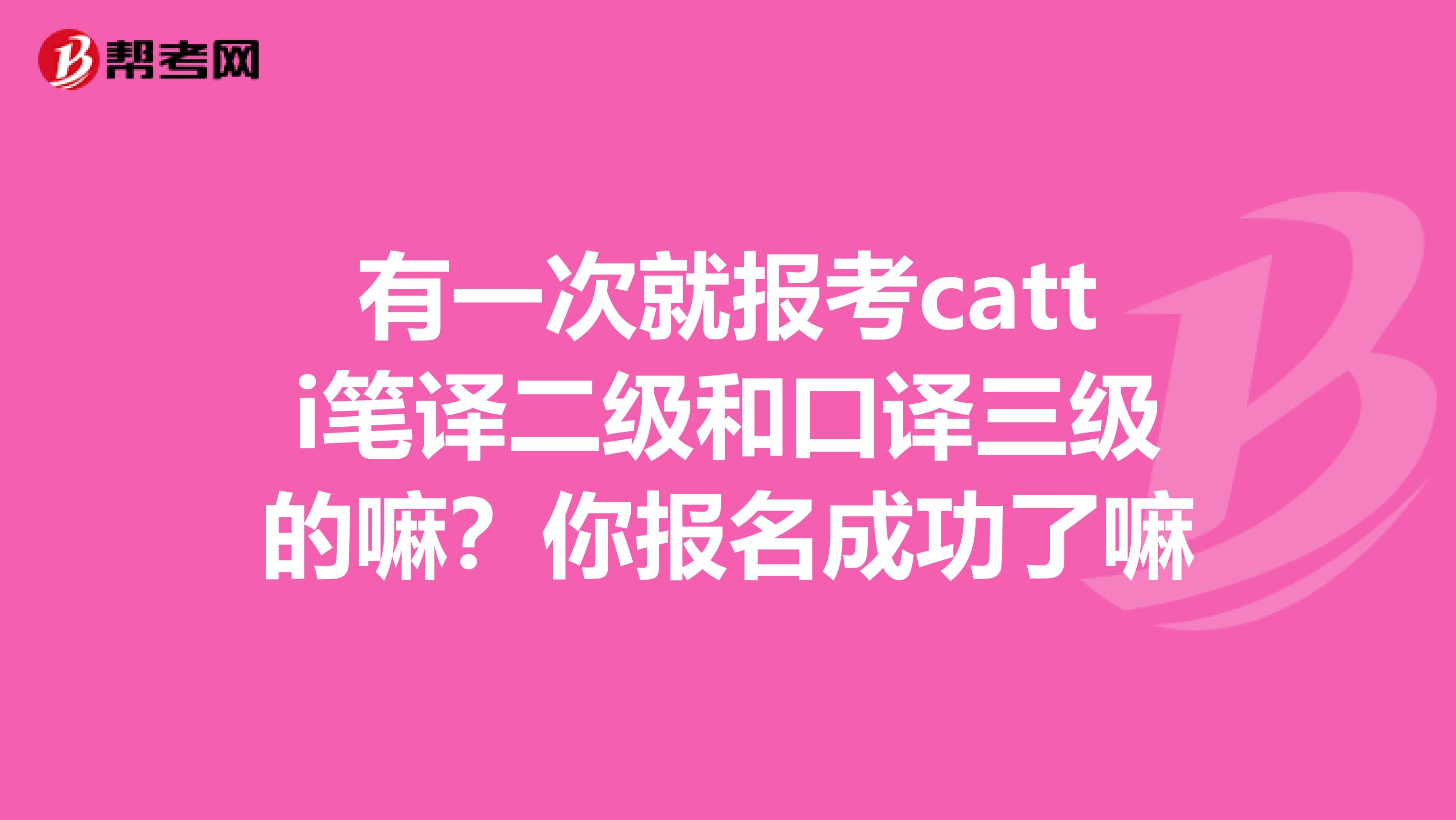 有一次就报考catti笔译二级和口译三级的嘛?你报名成功了嘛