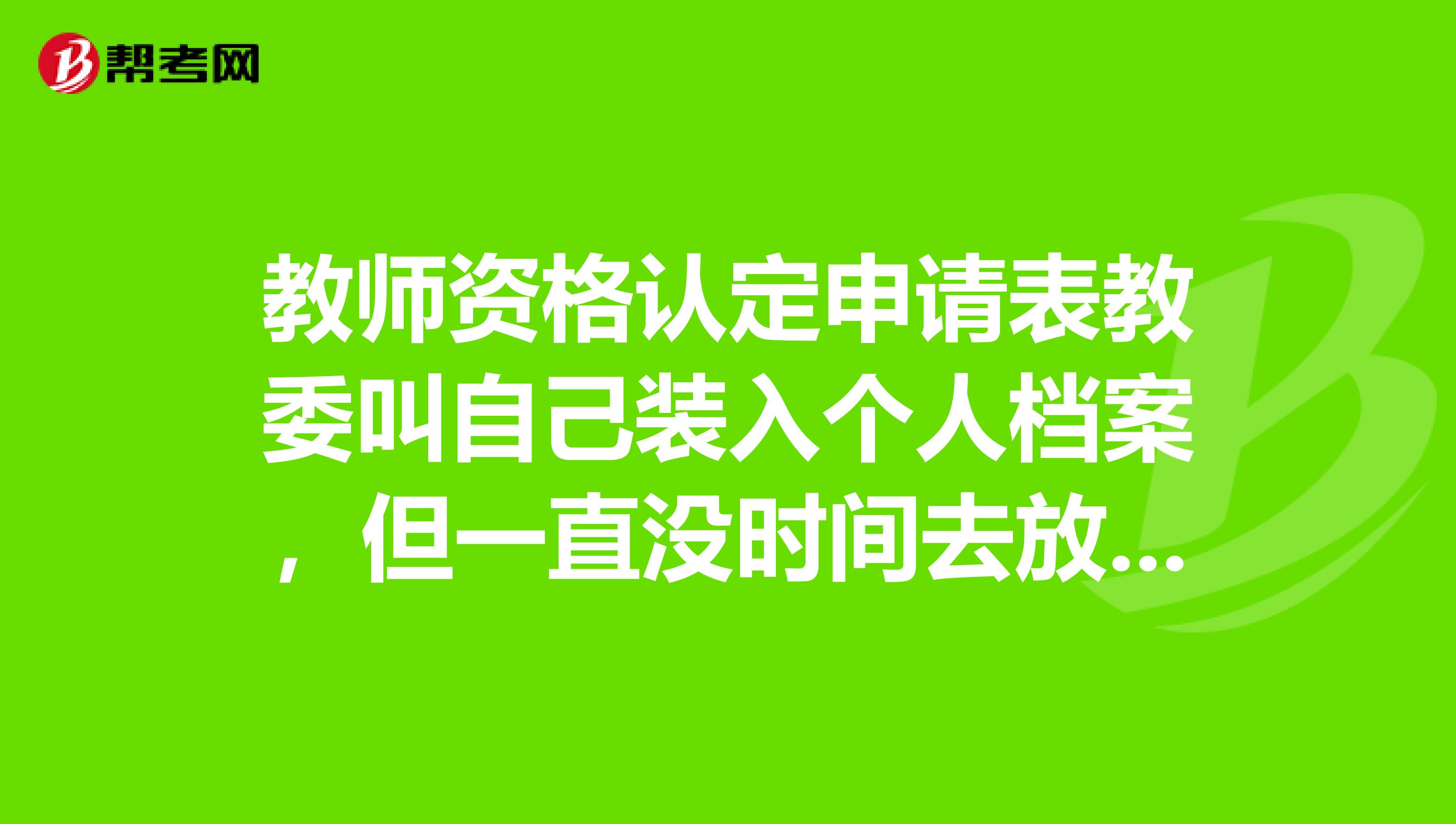 教师资格认定申请表教委叫自己装入个人档案,但一直没时间去放,有时间限制吗对公招教师考试有影响没