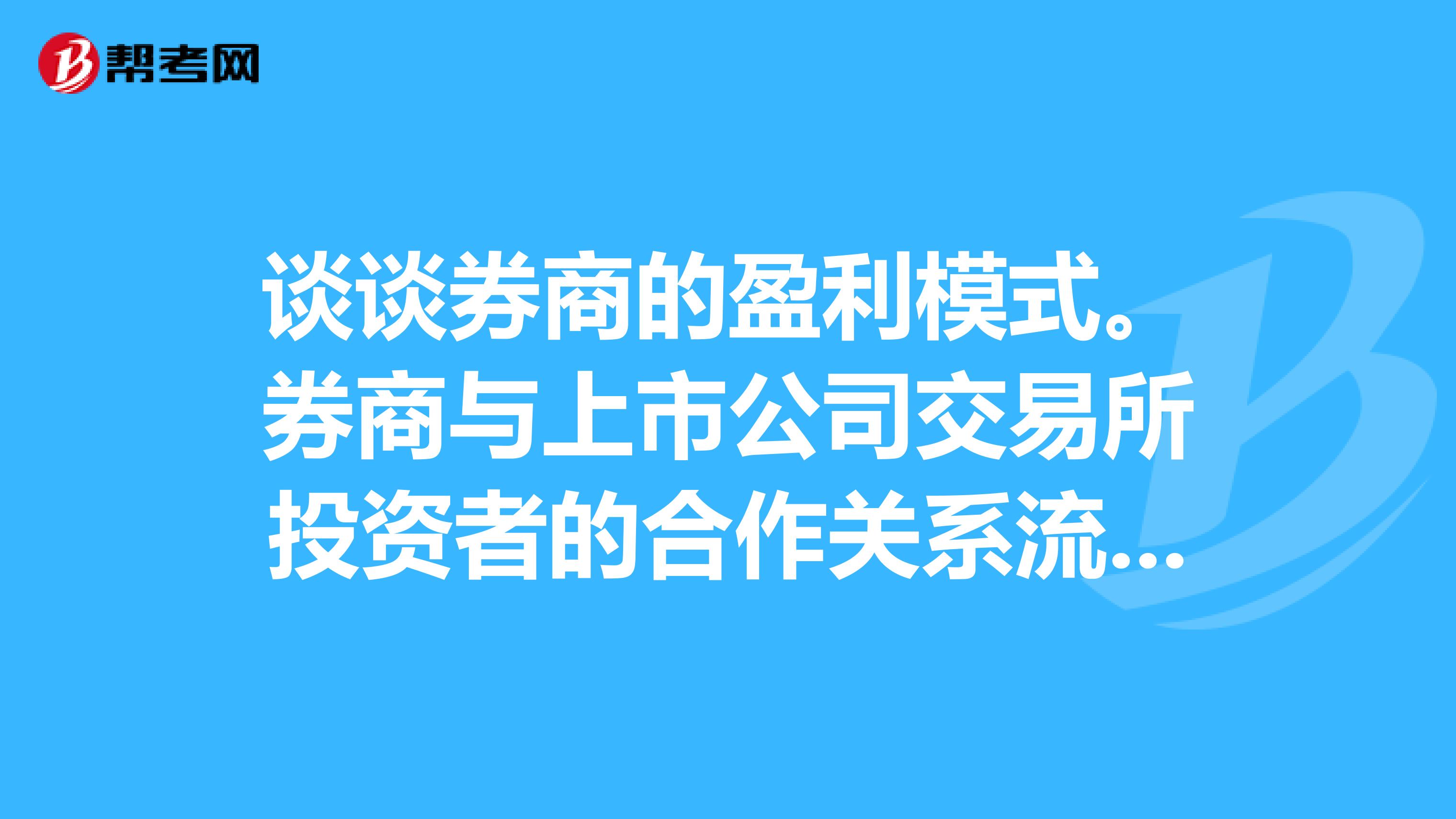 谈谈券商的盈利模式。券商与上市公司交易所投资者的合作关系流程。券商的是从股票哪里来的