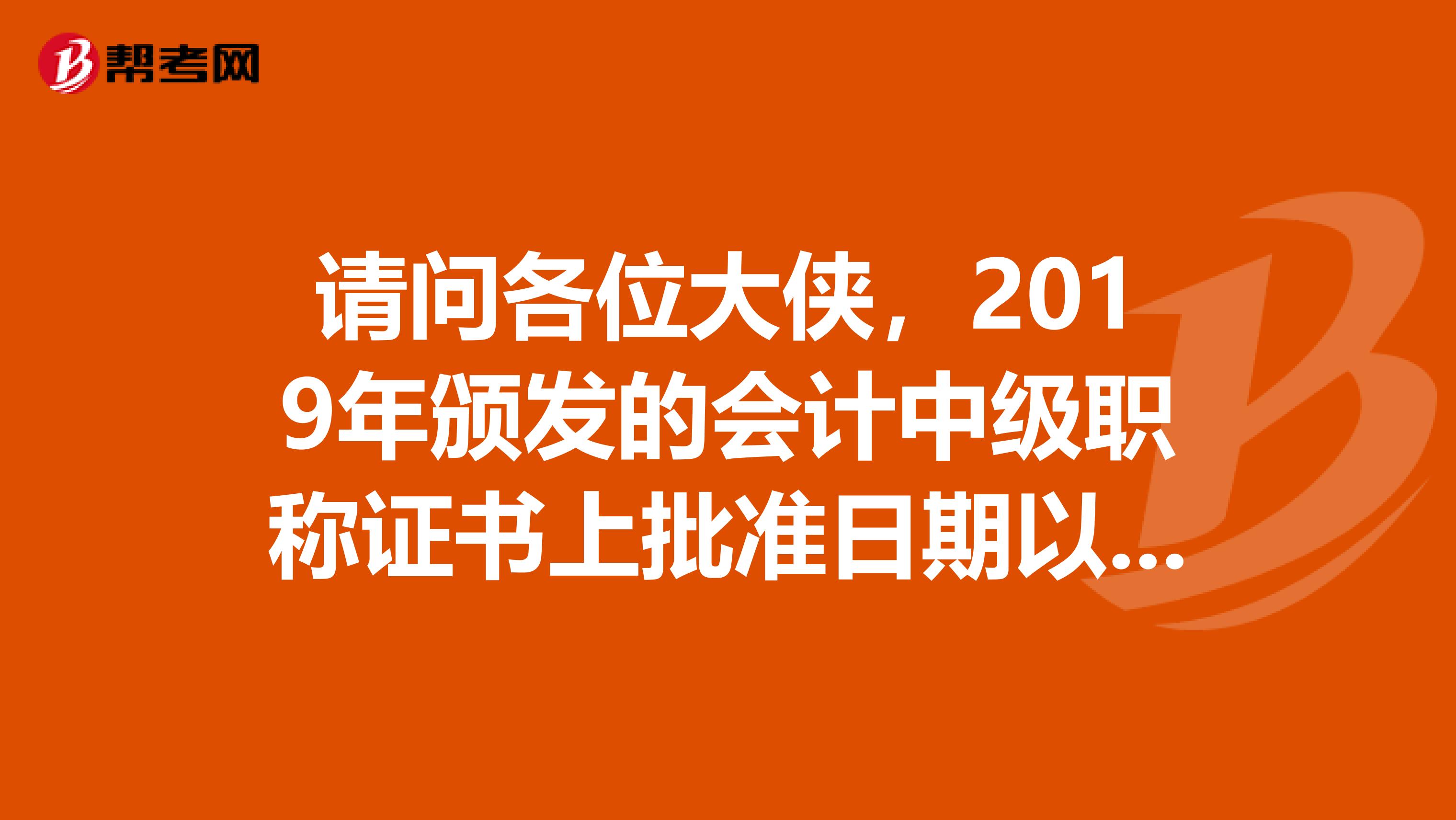 请问各位大侠，2019年颁发的会计中级职称证书上批准日期以及签发日期和签发单位各是什么，谢谢