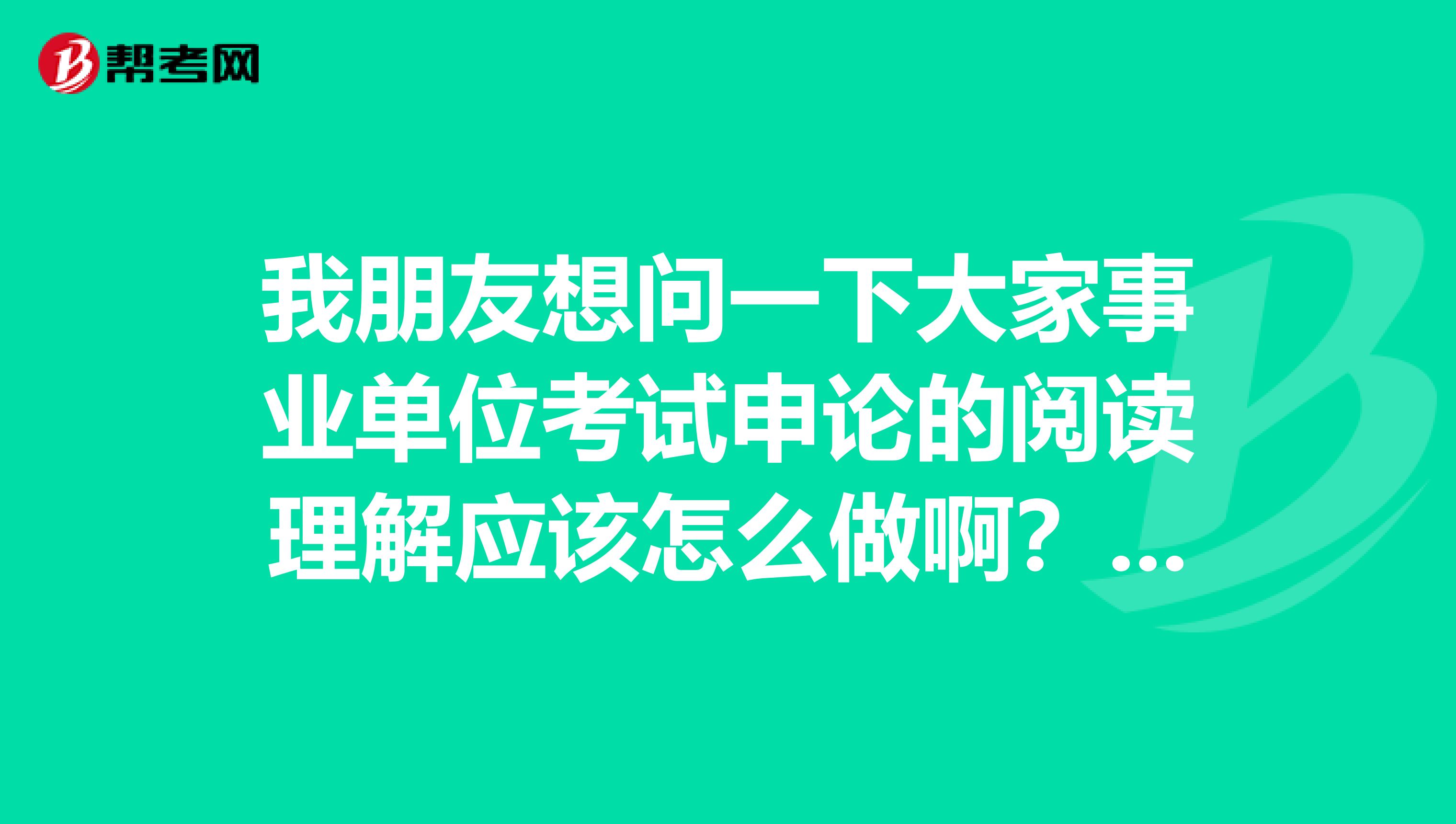 我朋友想问一下大家事业单位考试申论的阅读理解应该怎么做啊?做了好几天的练习,还是漏洞百出!