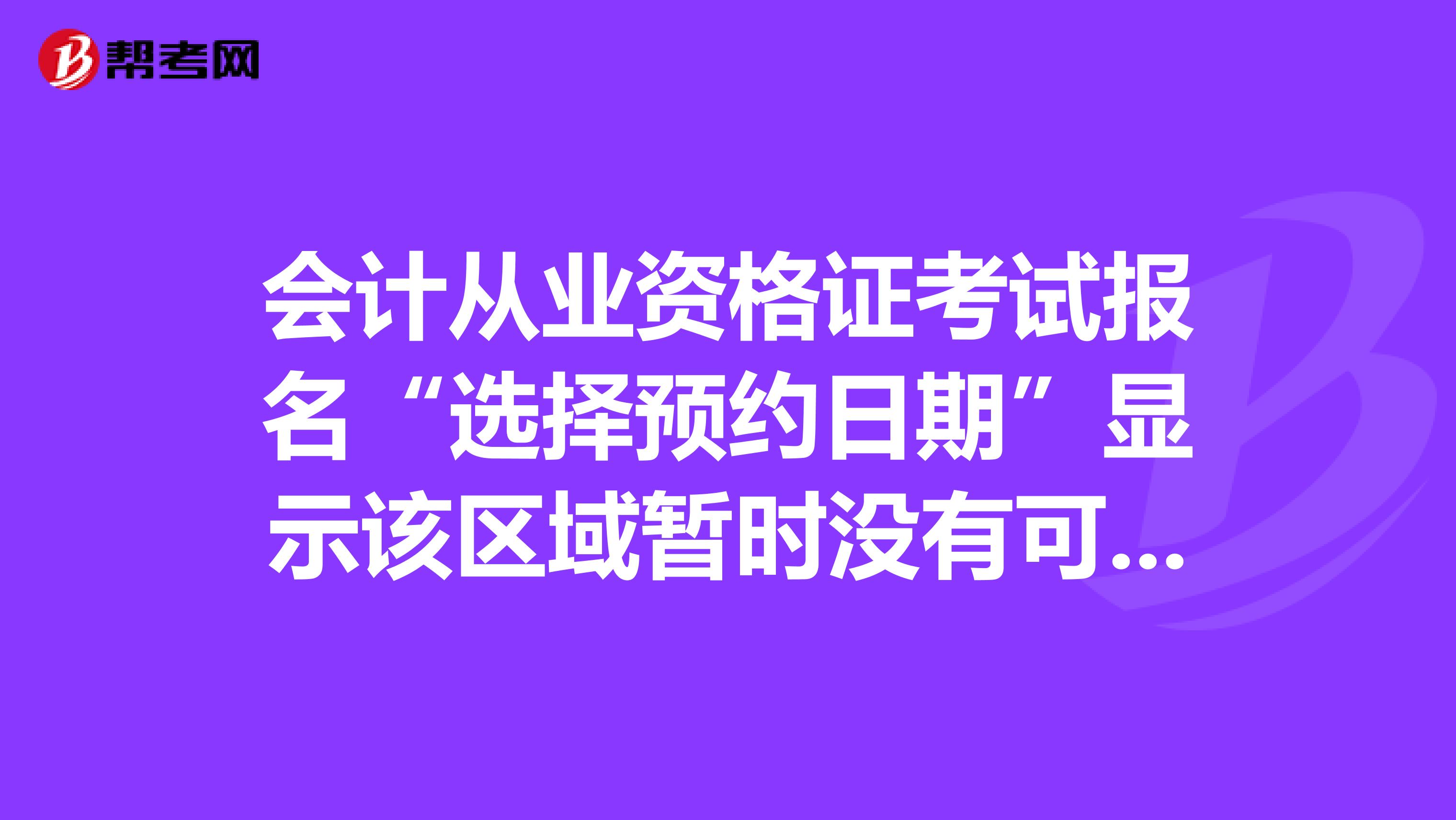 会计从业资格证考试报名“选择预约日期”显示该区域暂时没有可用的受理日期。距离报名结束时间还有10天。