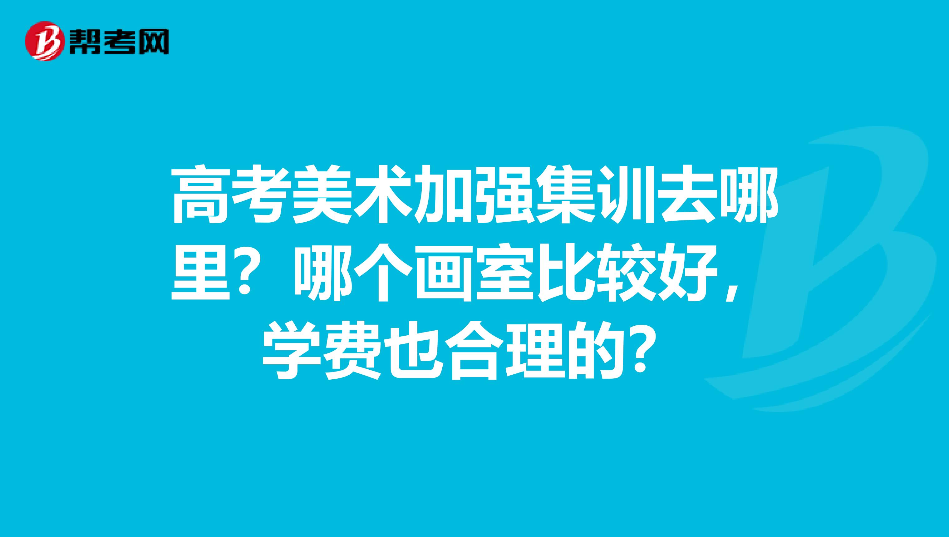 高考美术加强集训去哪里?哪个画室比较好,学费也合理的?