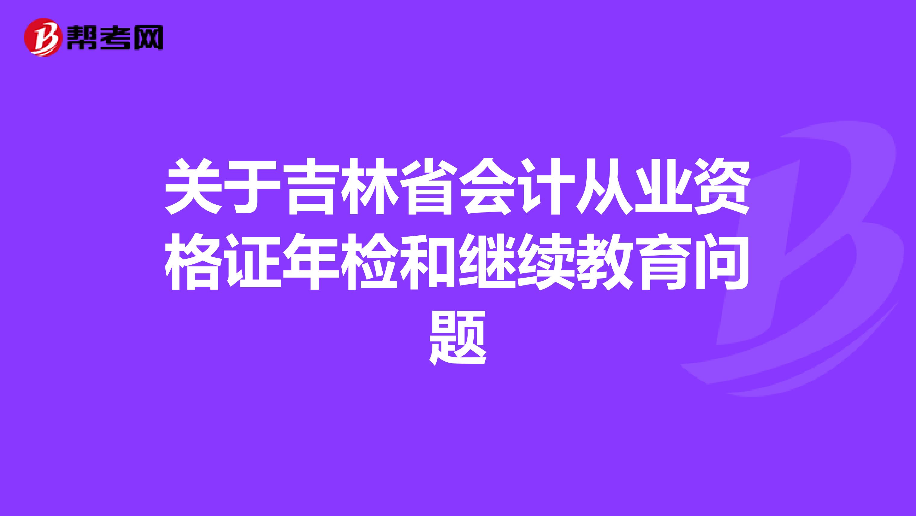 关于吉林省会计从业资格证年检和继续教育问题