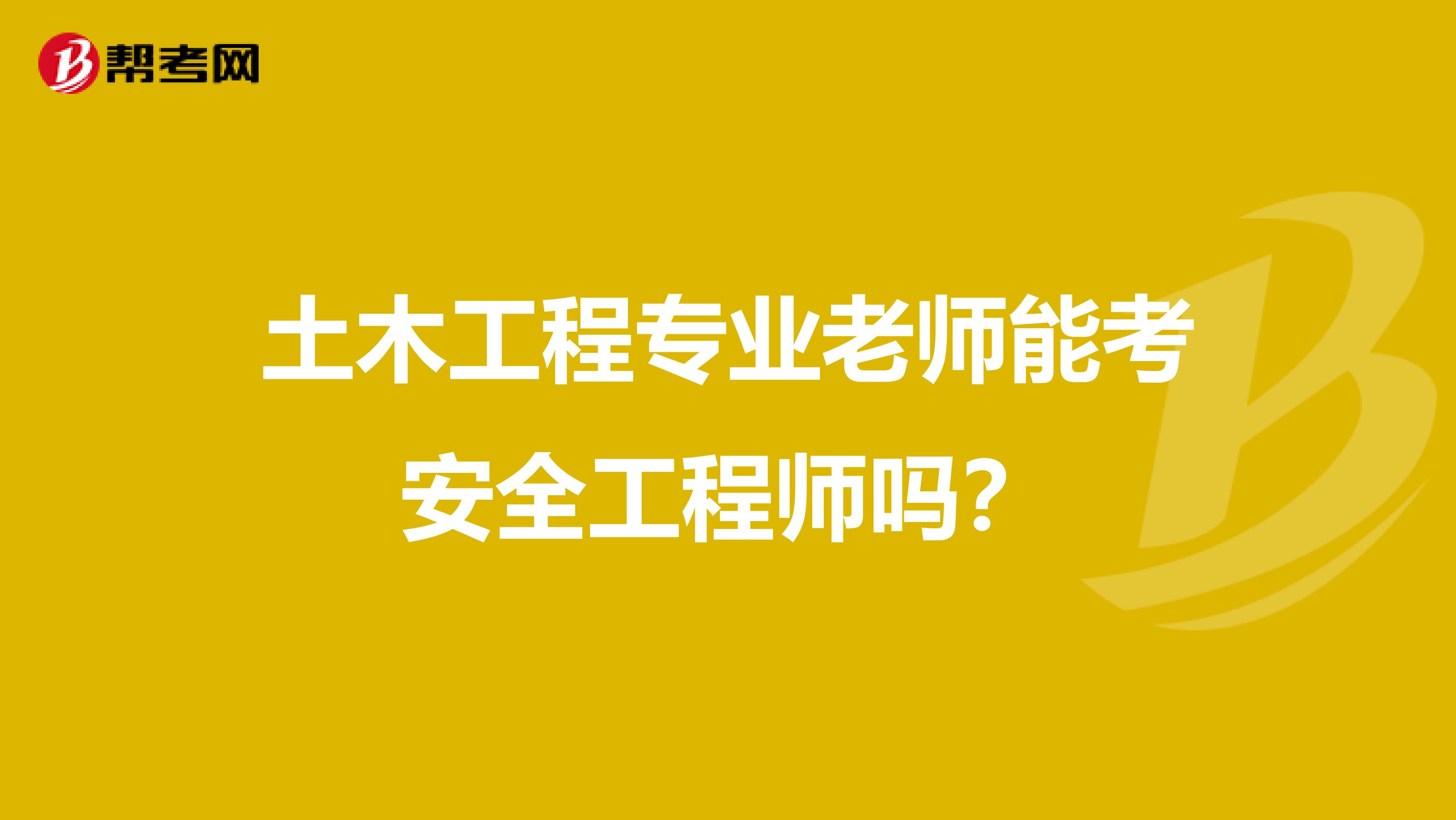 土木工程专业老师能考安全工程师吗?