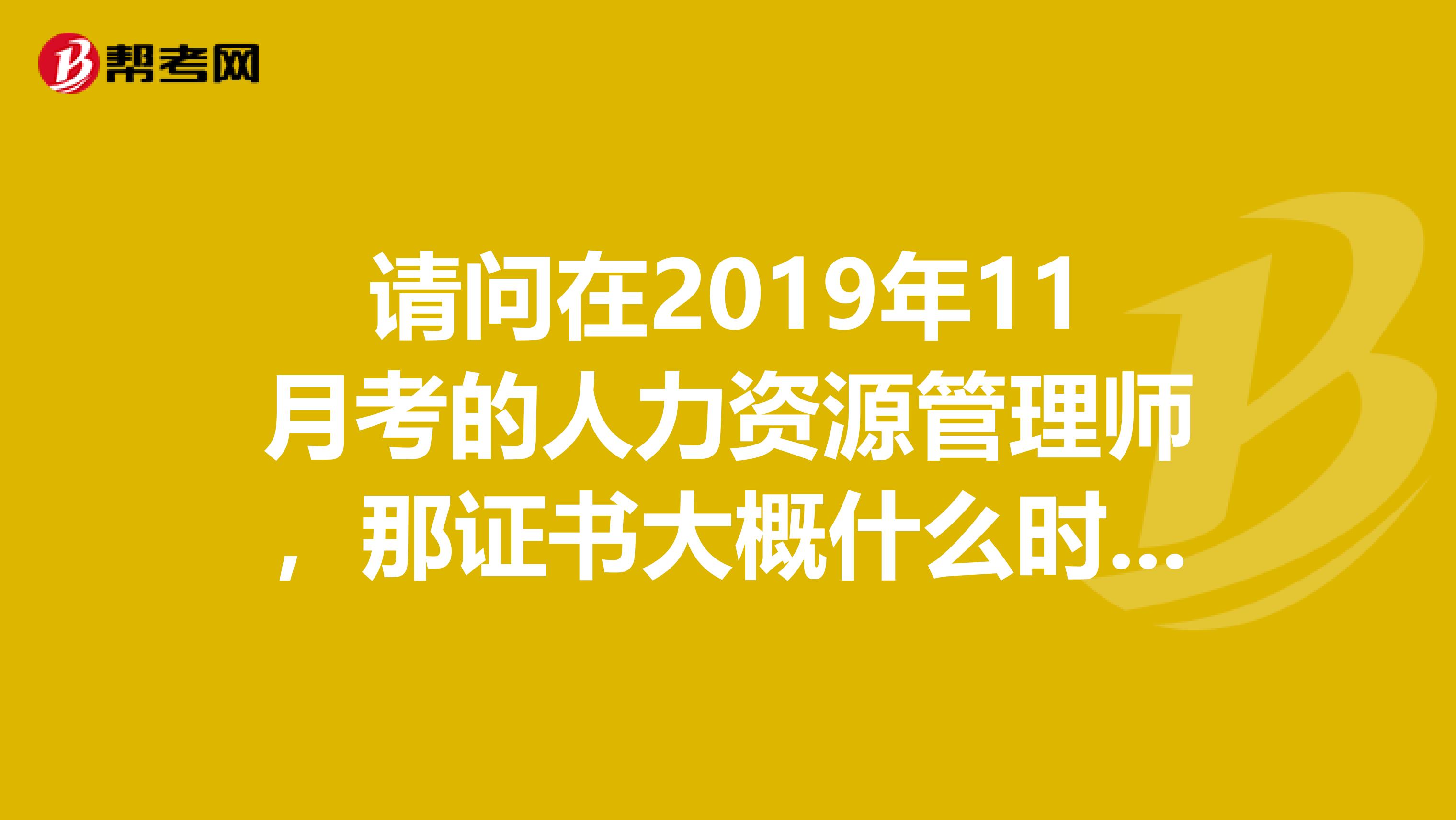 请问在2019年11月考的人力资源管理师，那证书大概什么时候能拿到