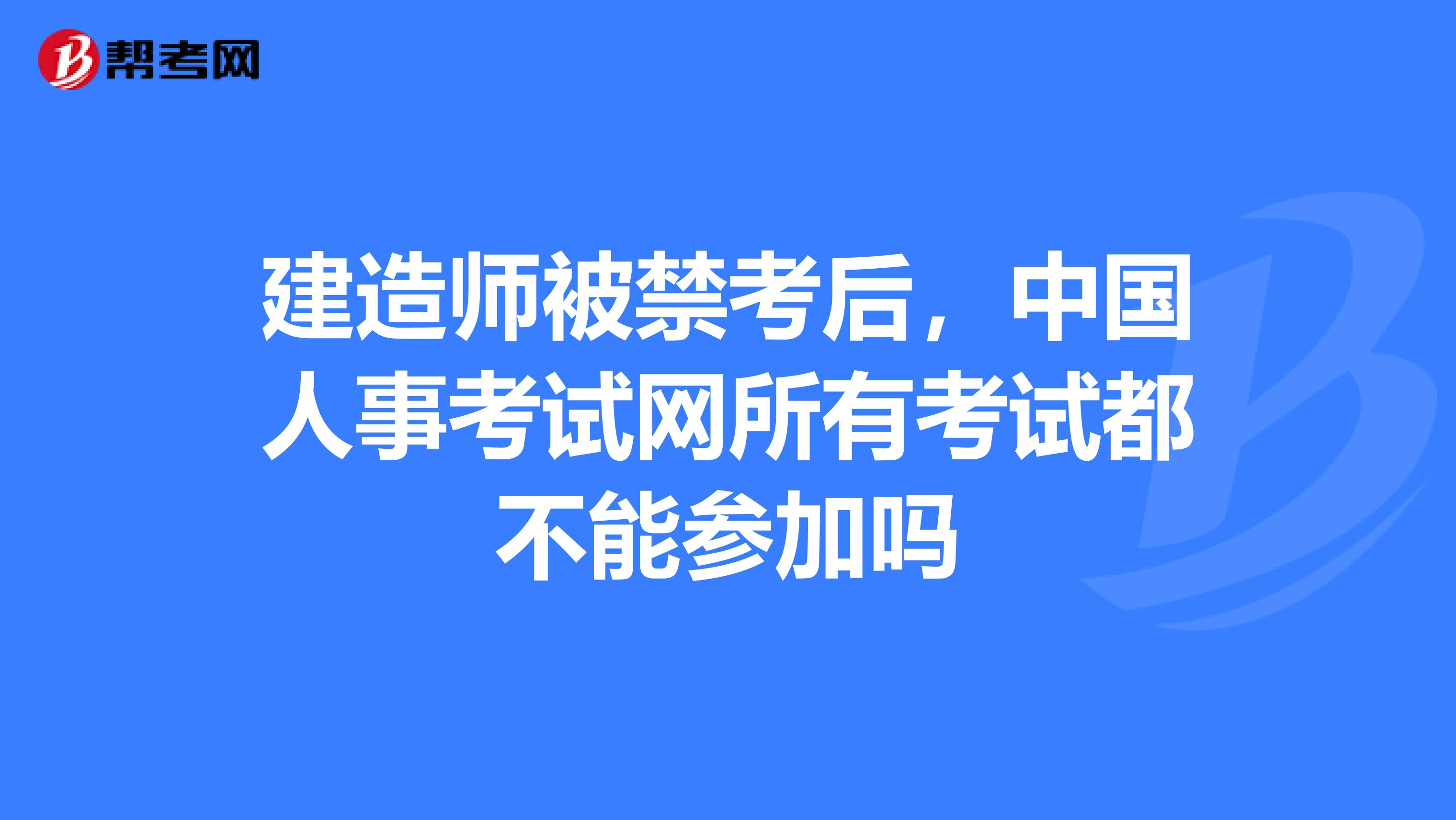 建造师被禁考后，中国人事考试网所有考试都不能参加吗