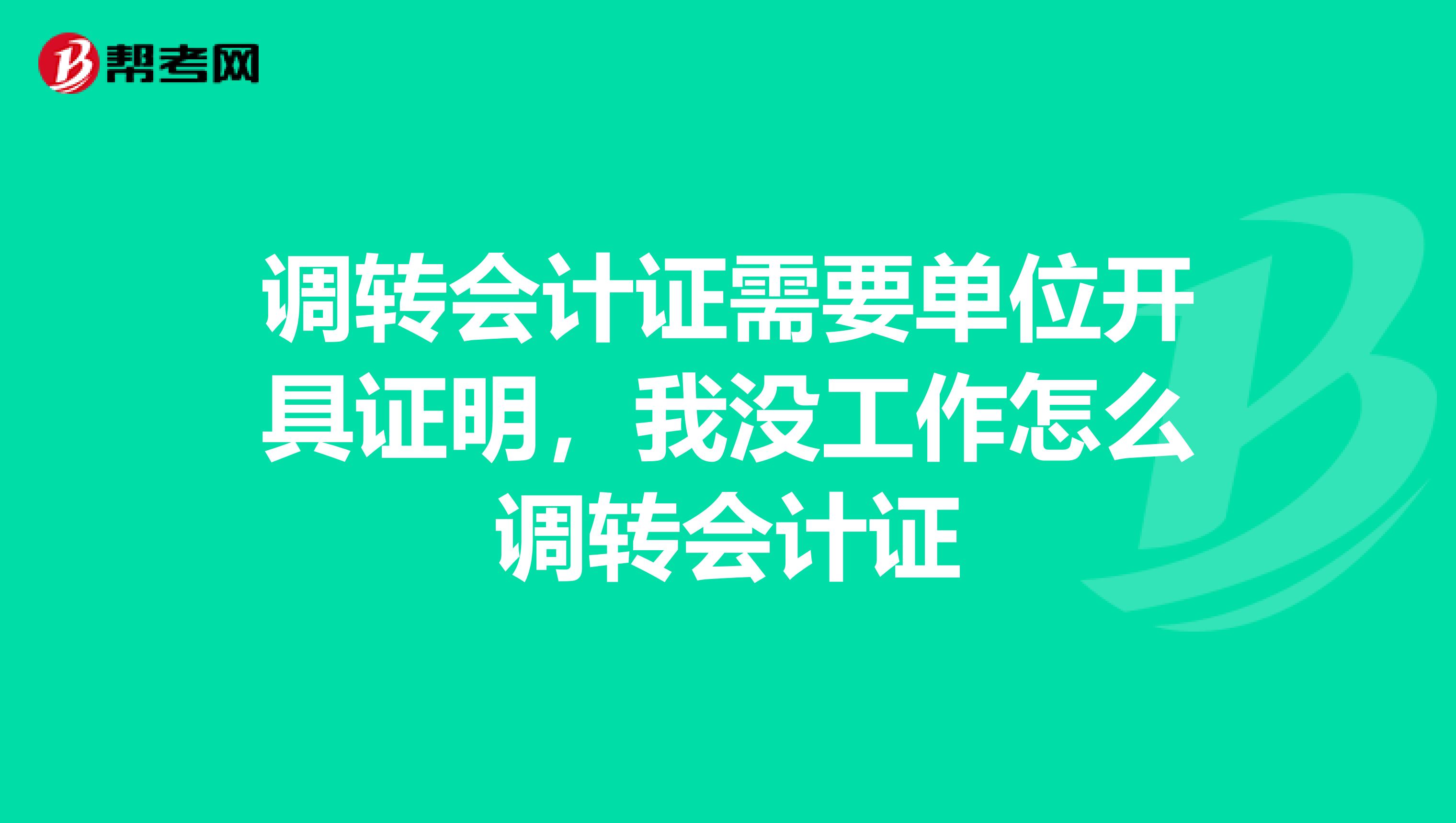 调转会计证需要单位开具证明，我没工作怎么调转会计证