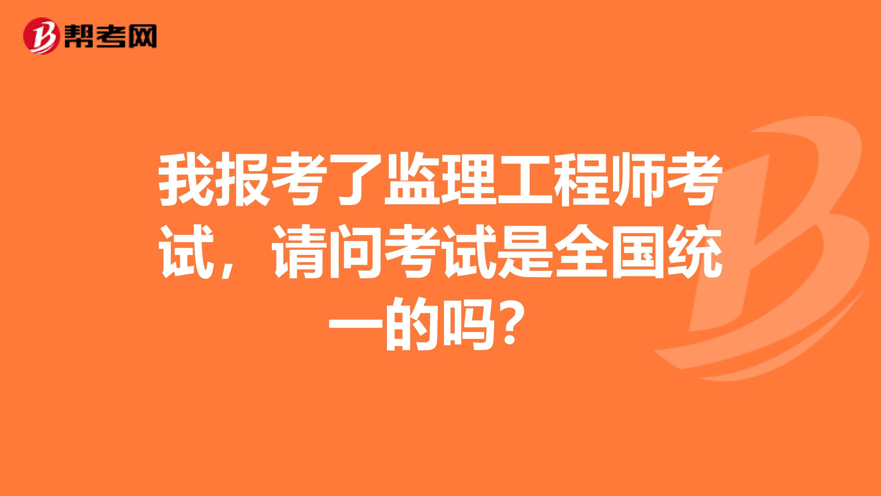 我报考了监理工程师考试,请问考试是全国统一的吗?