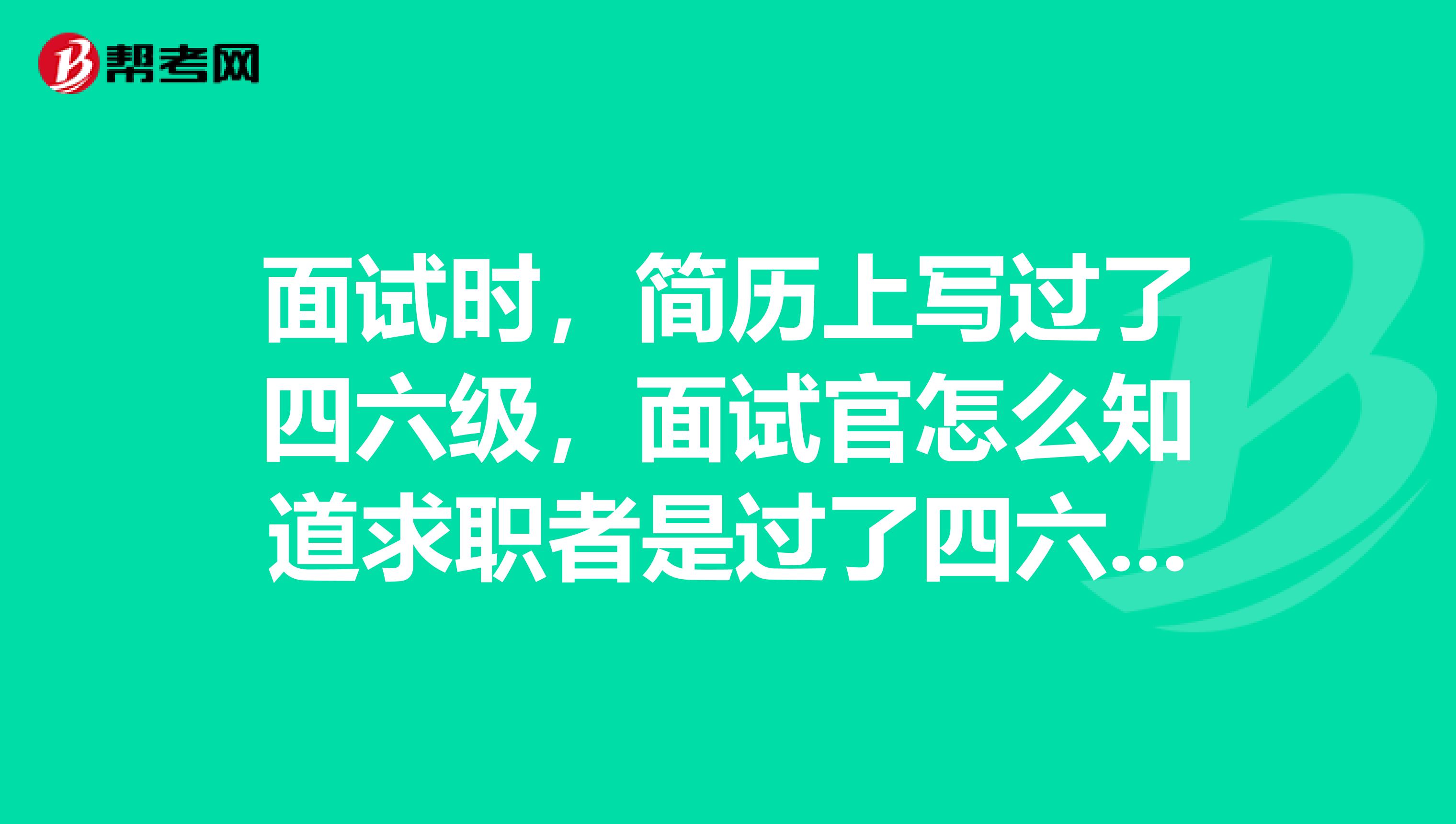 面试时，简历上写过了四六级，面试官怎么知道求职者是过了四六级的呢？何况现在过了四六级只有一张成绩单