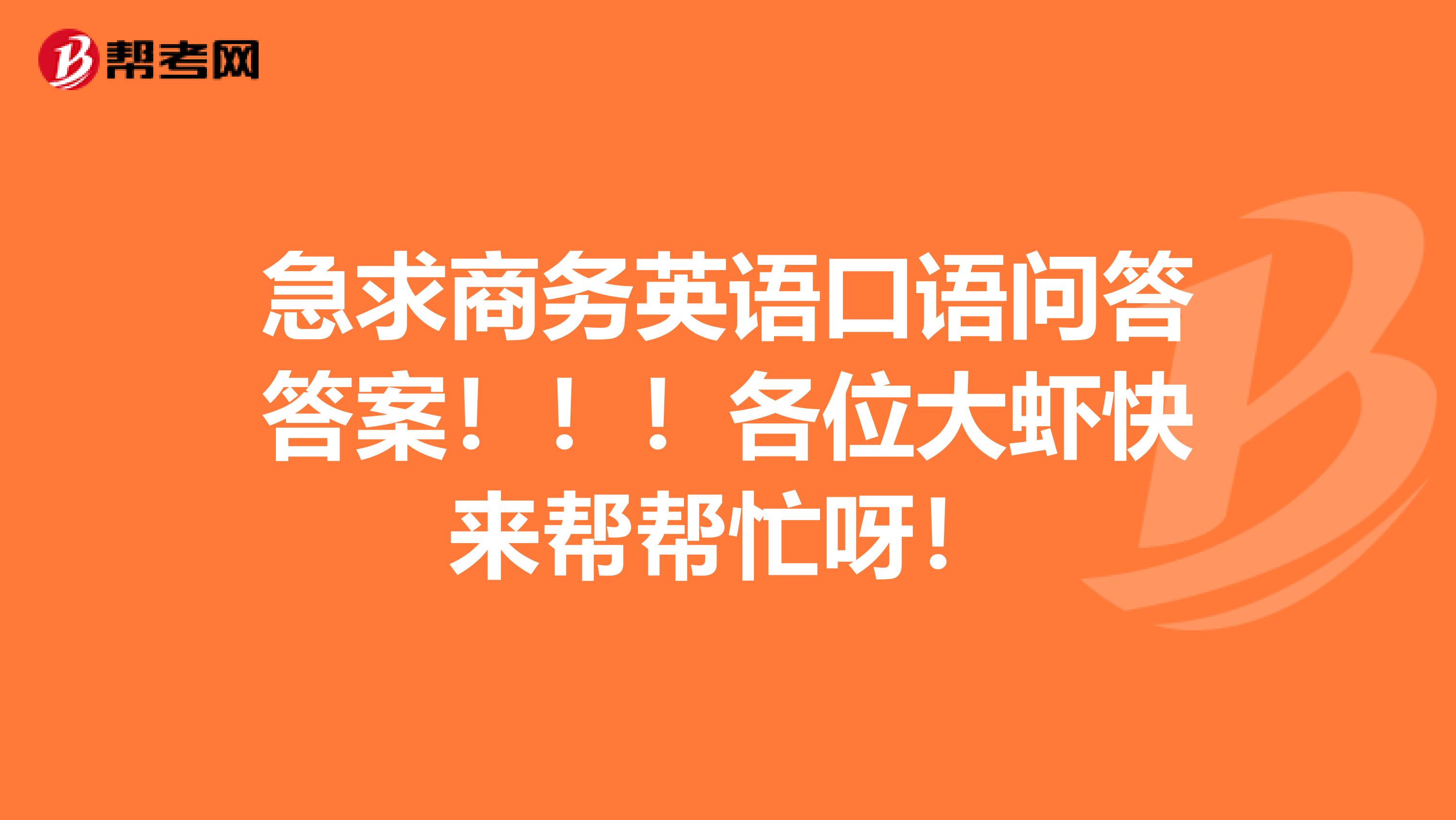 急求商务英语口语问答答案！！！各位大虾快来帮帮忙呀！