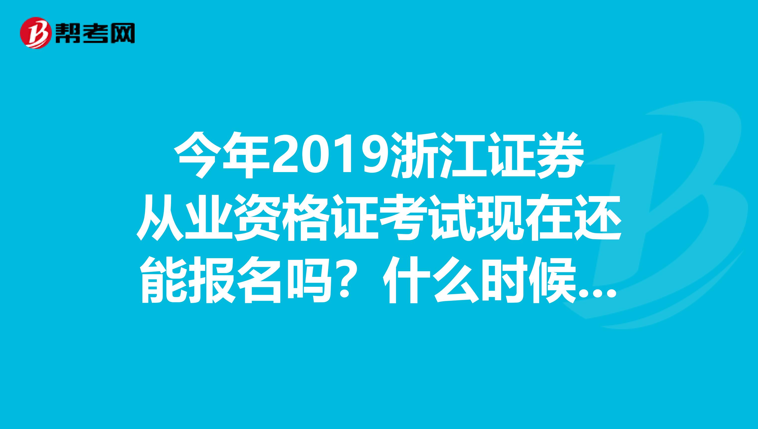 今年2019浙江证券从业资格证考试现在还能报名吗?什么时候考??