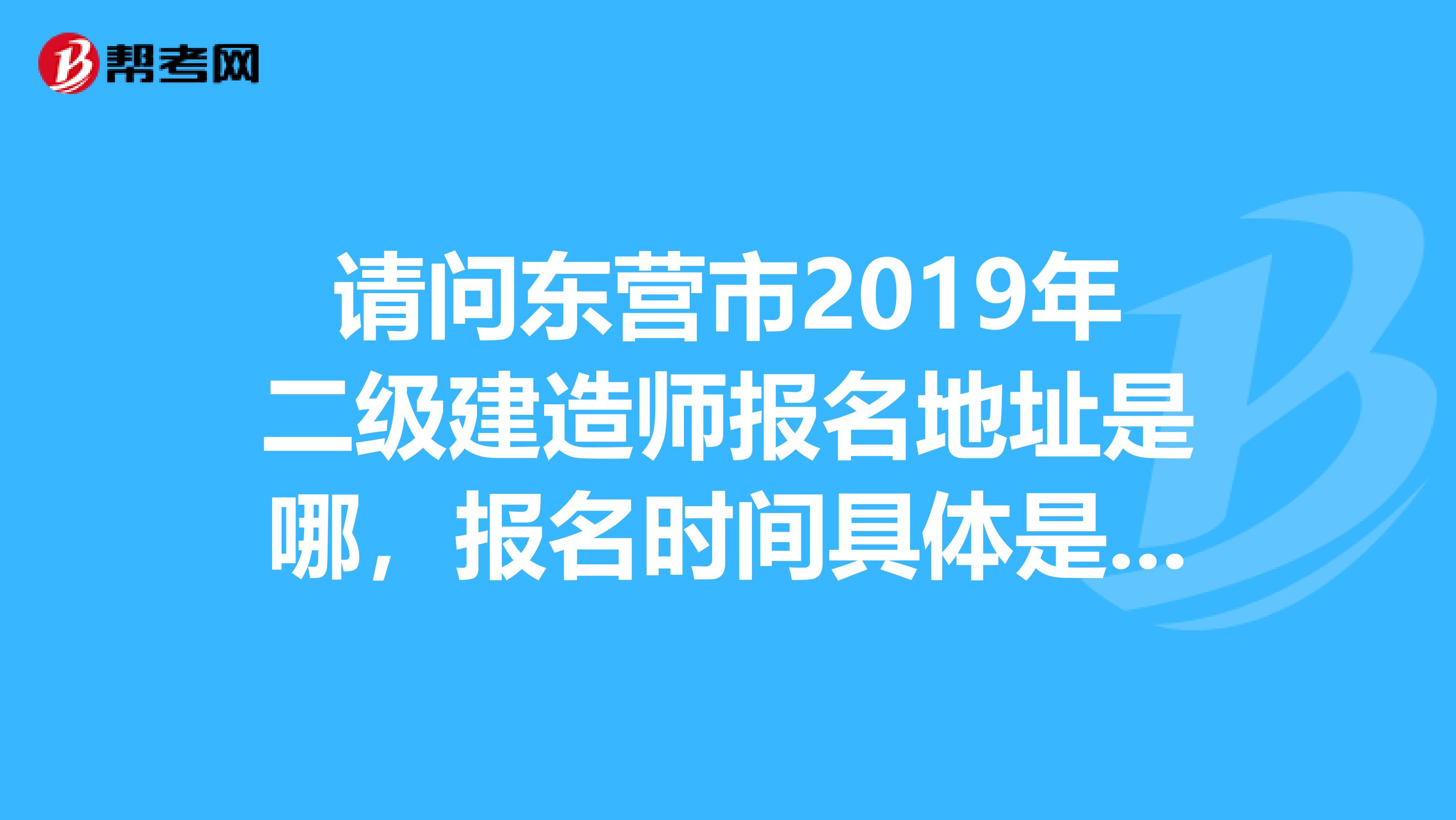 请问东营市2019年二级建造师报名地址是哪，报名时间具体是什么？