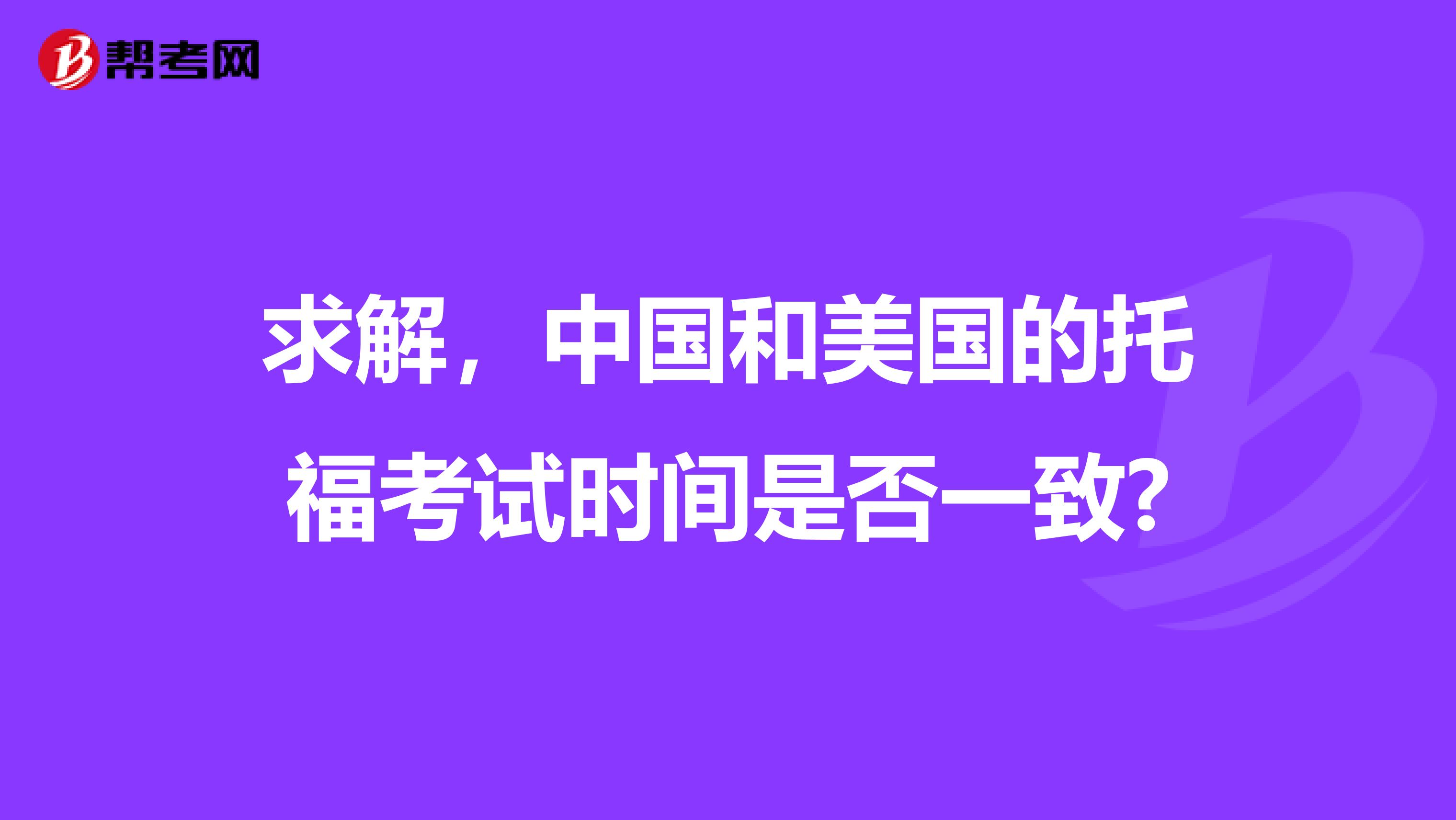 求解，中国和美国的托福考试时间是否一致?