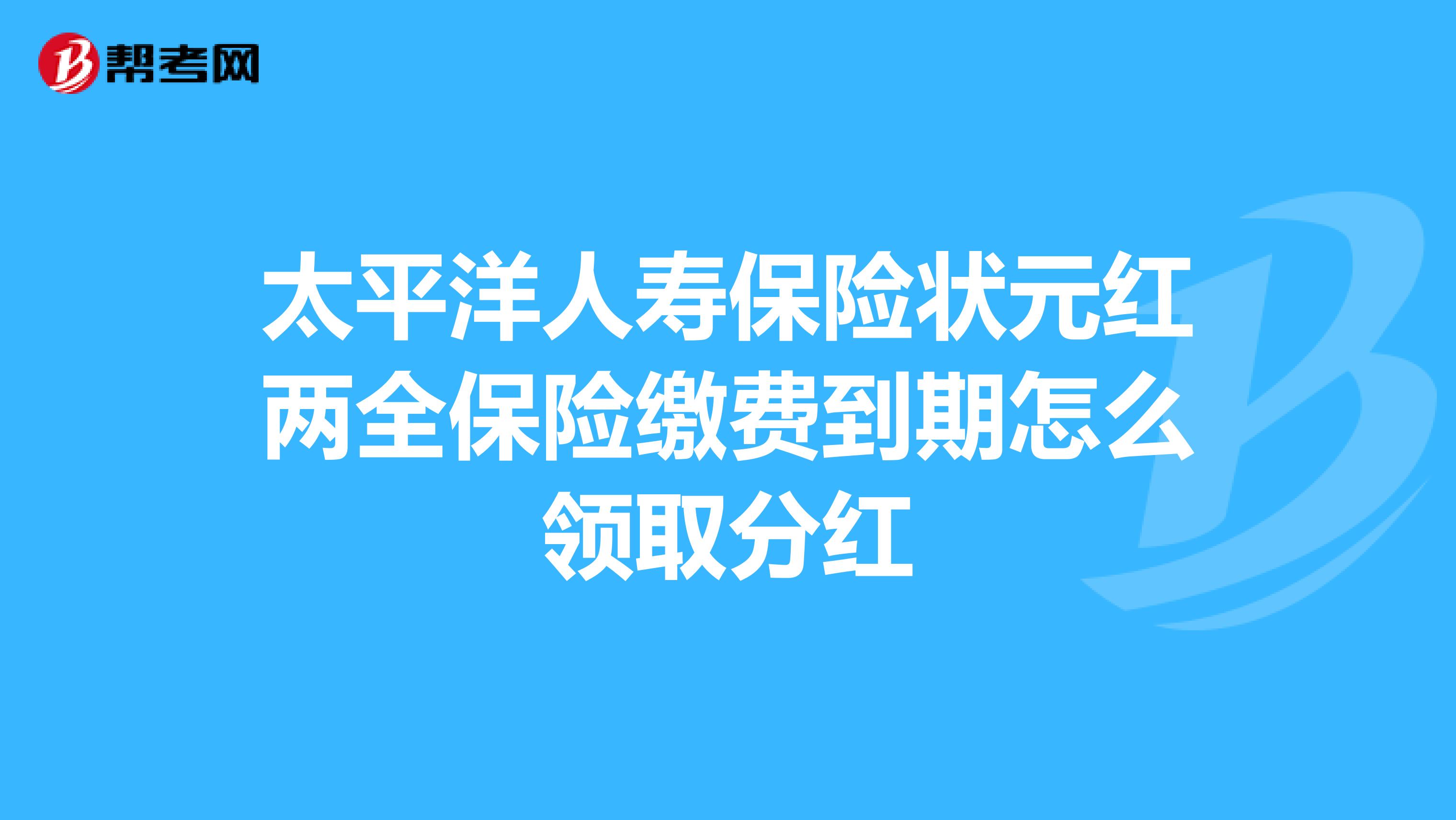 太平洋人寿保险状元红两全保险缴费到期怎么领取分红