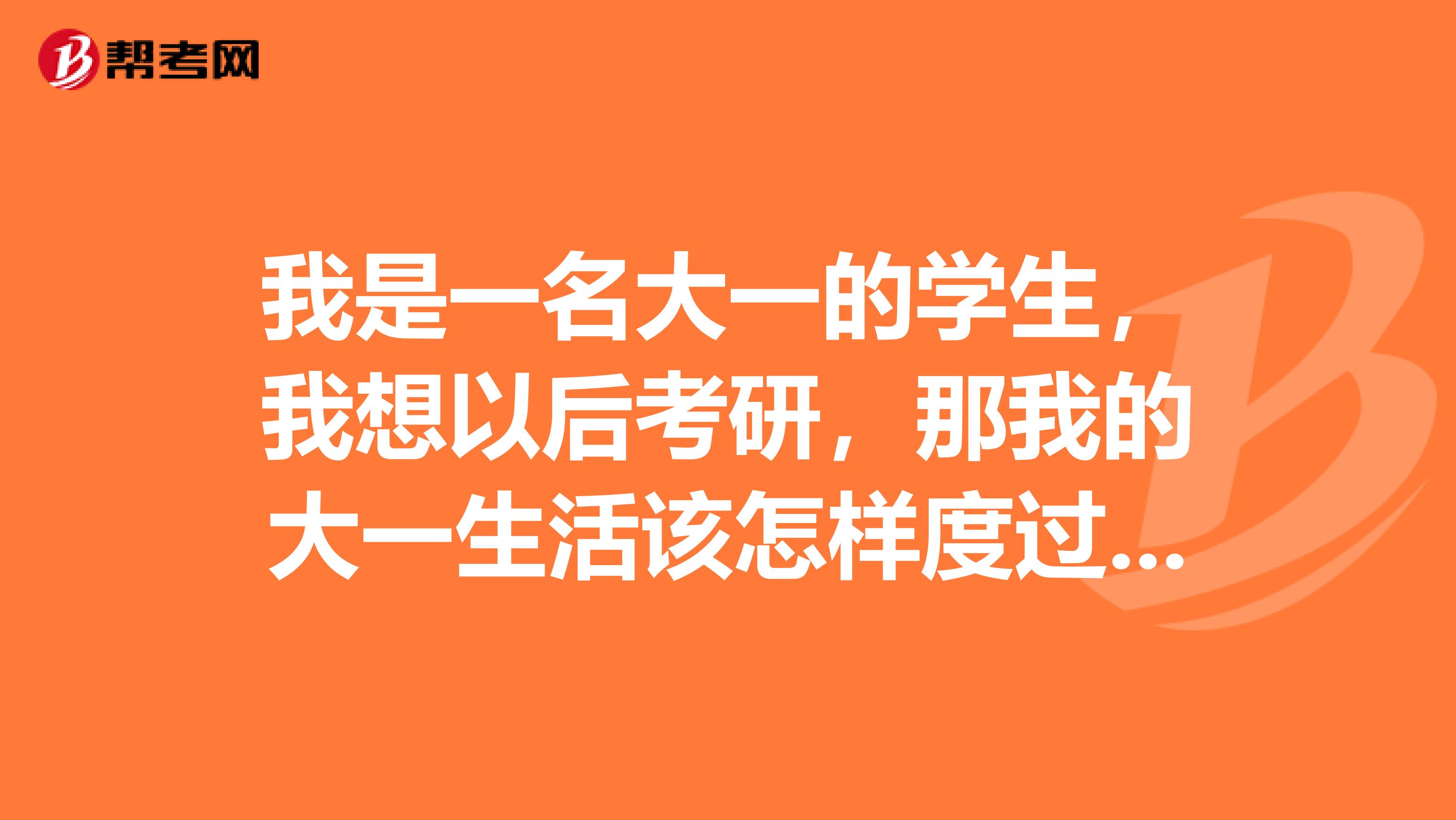我是一名大一的学生,我想以后考研,那我的大一生活该怎样度过啊,有经验的学长,学姐们帮帮忙啊