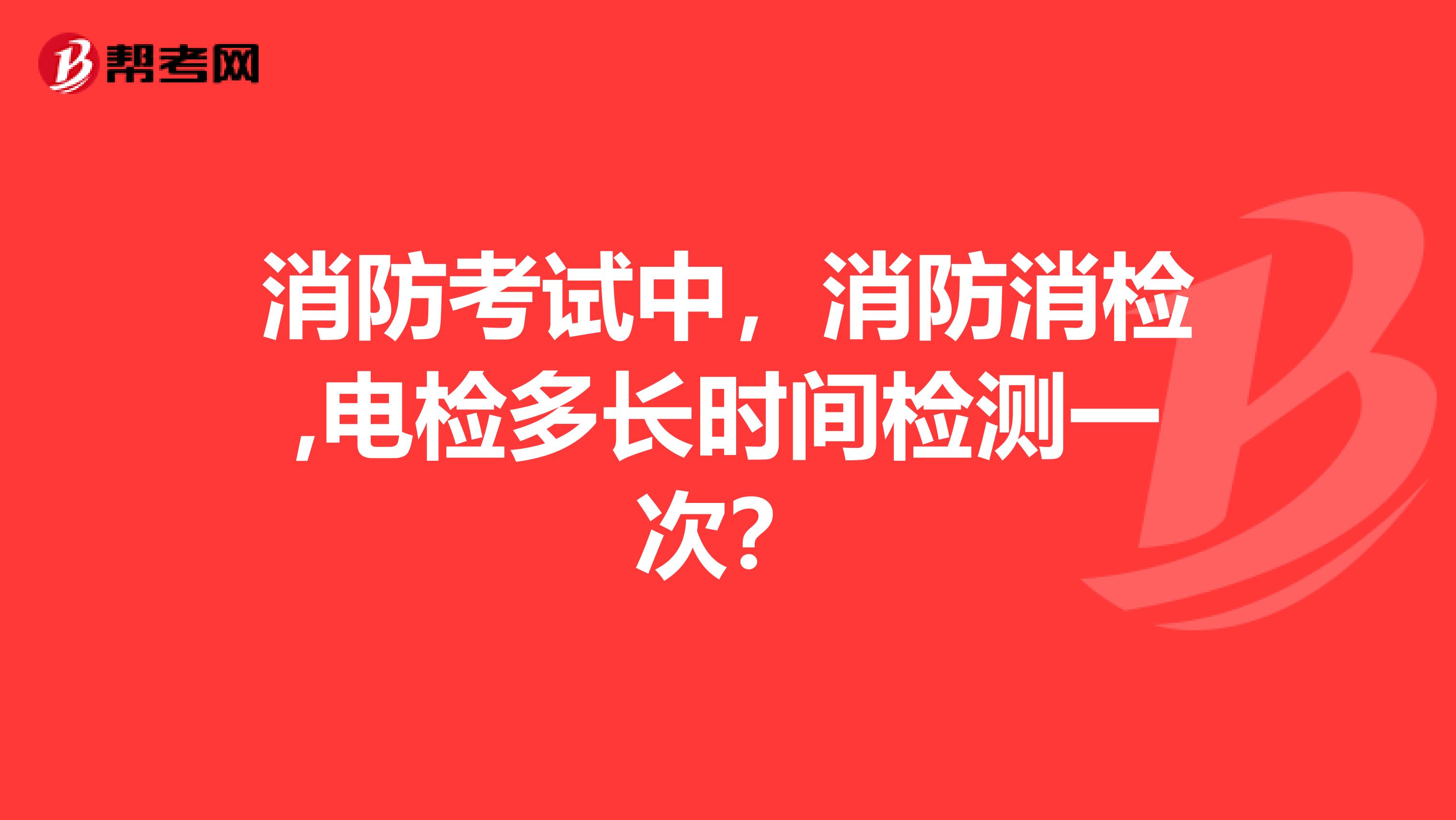 消防考试中,消防消检,电检多长时间检测一次?