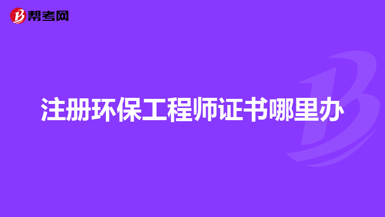 注册环保工程师证书哪里办