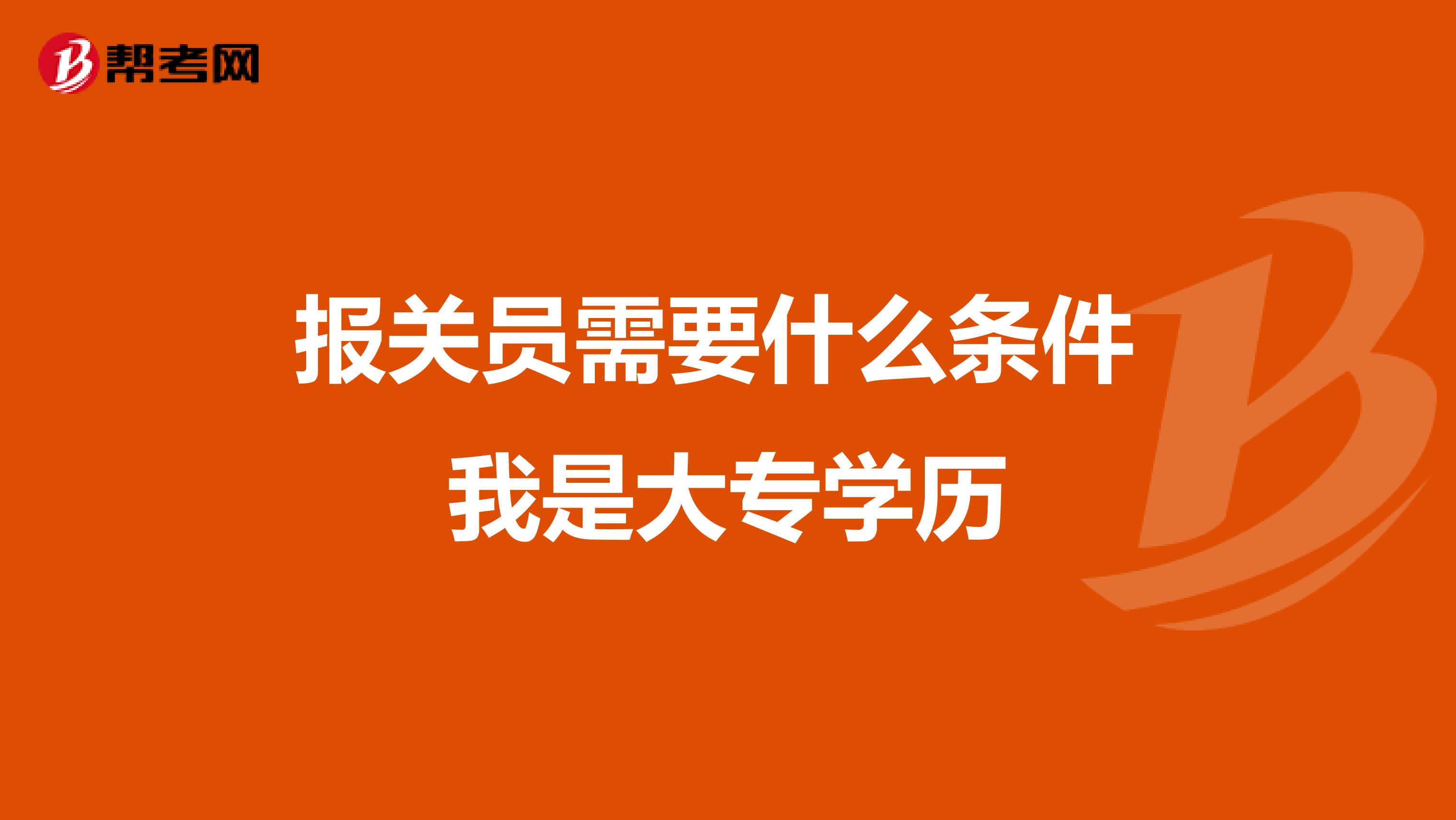 报关员需要什么条件 我是大专学历