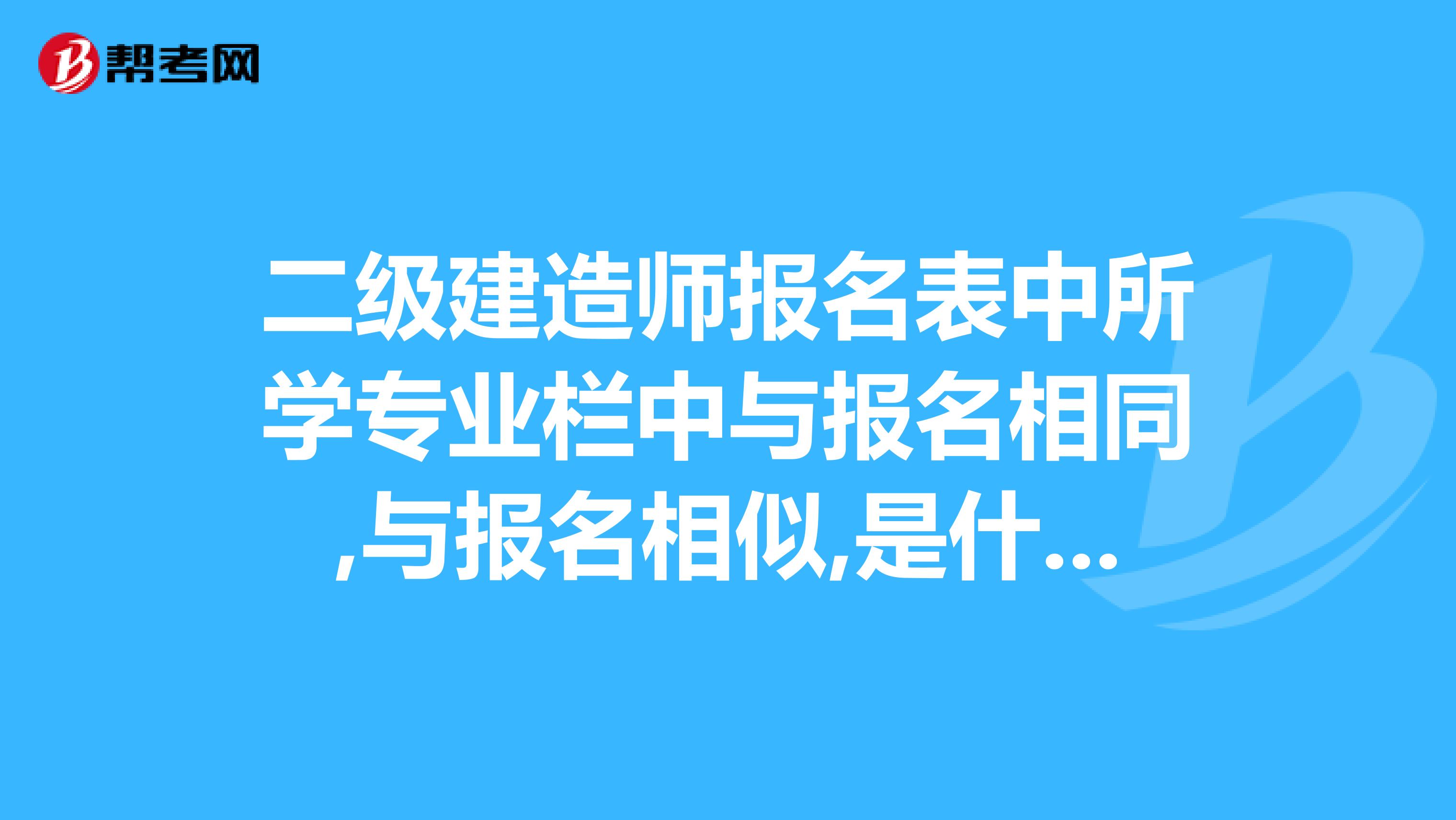 二级建造师报名表中所学专业栏中与报名相同,与报名相似,是什么意思