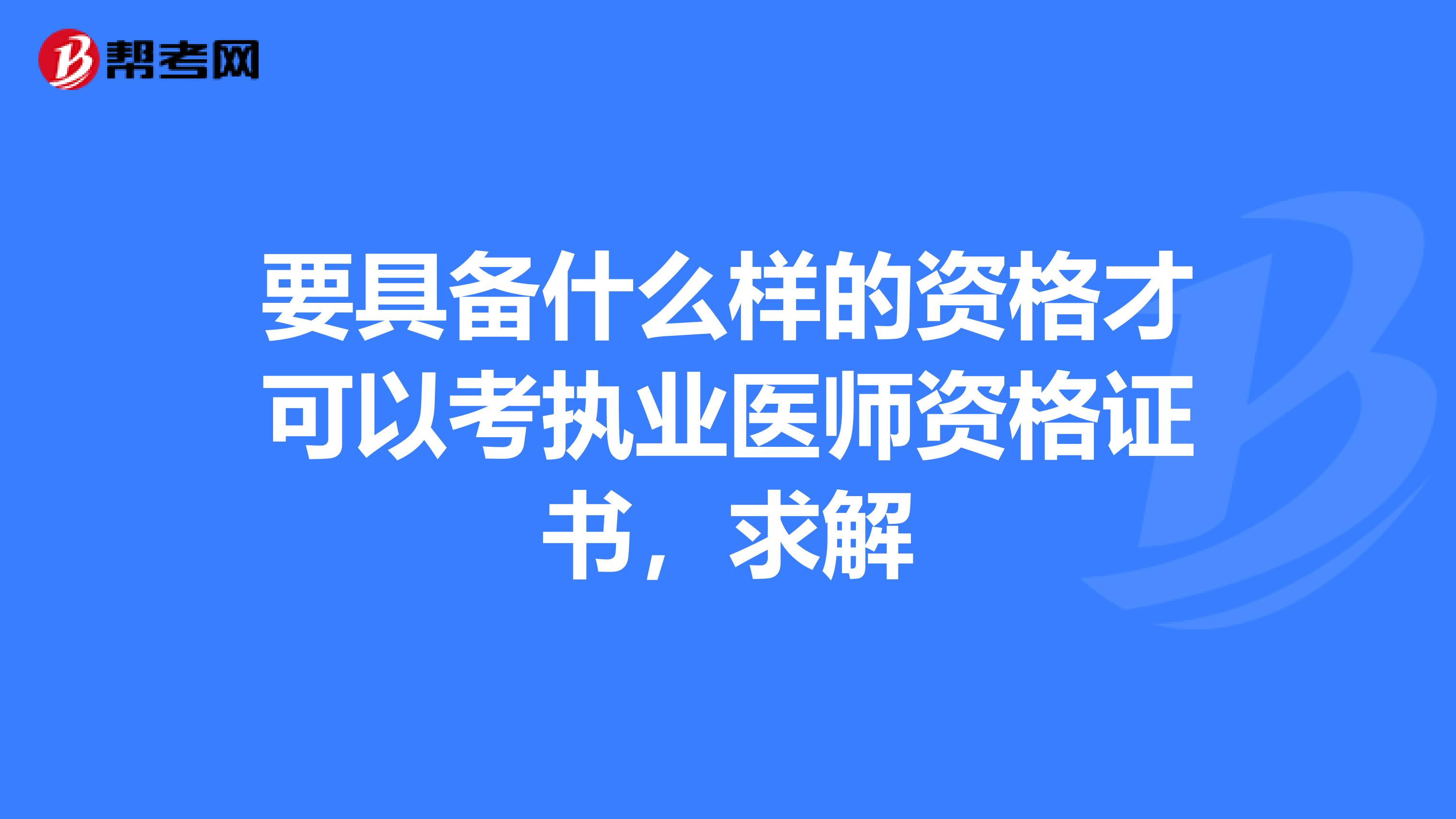 要具备什么样的资格才可以考执业医师资格证书,求解