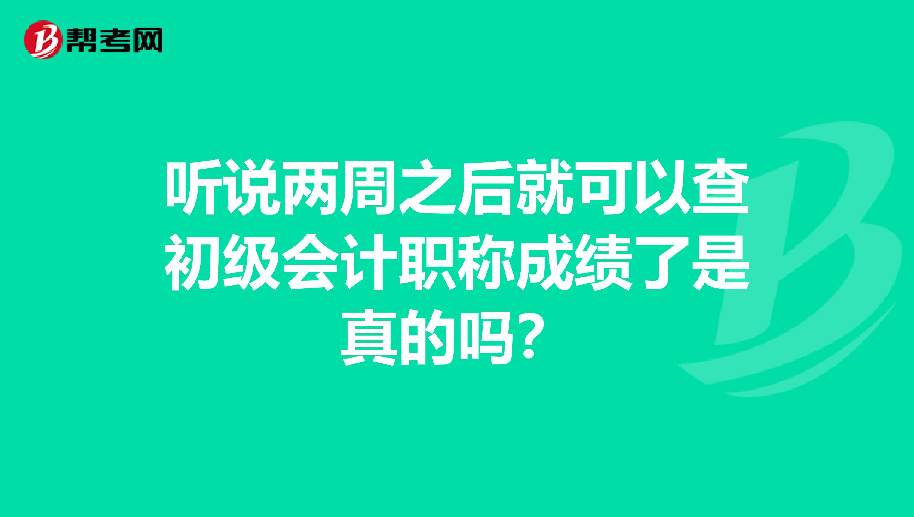 听说两周之后就可以查初级会计职称成绩了是真的吗?