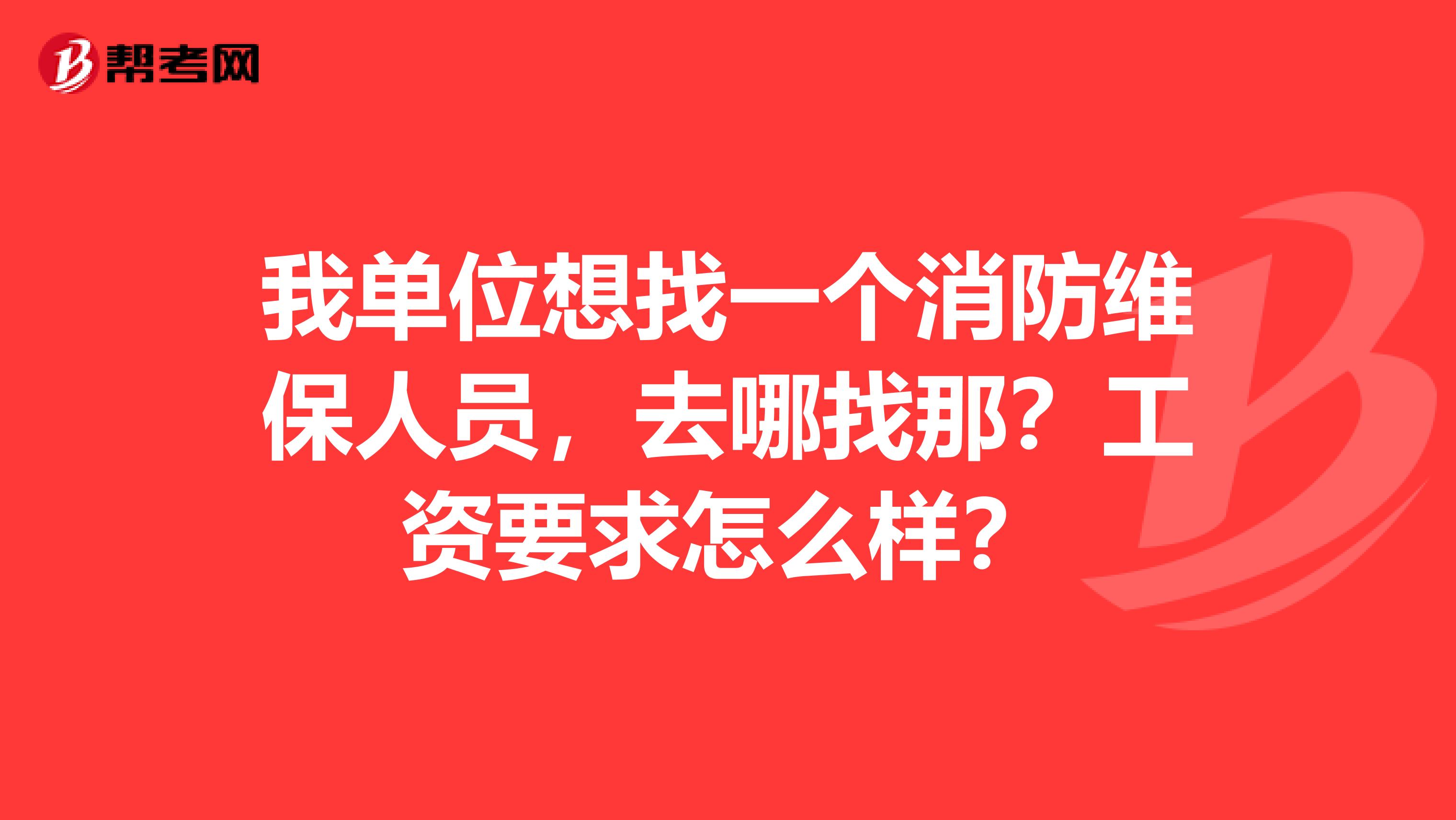 我单位想找一个消防维保人员,去哪找那?工资要求怎么样?