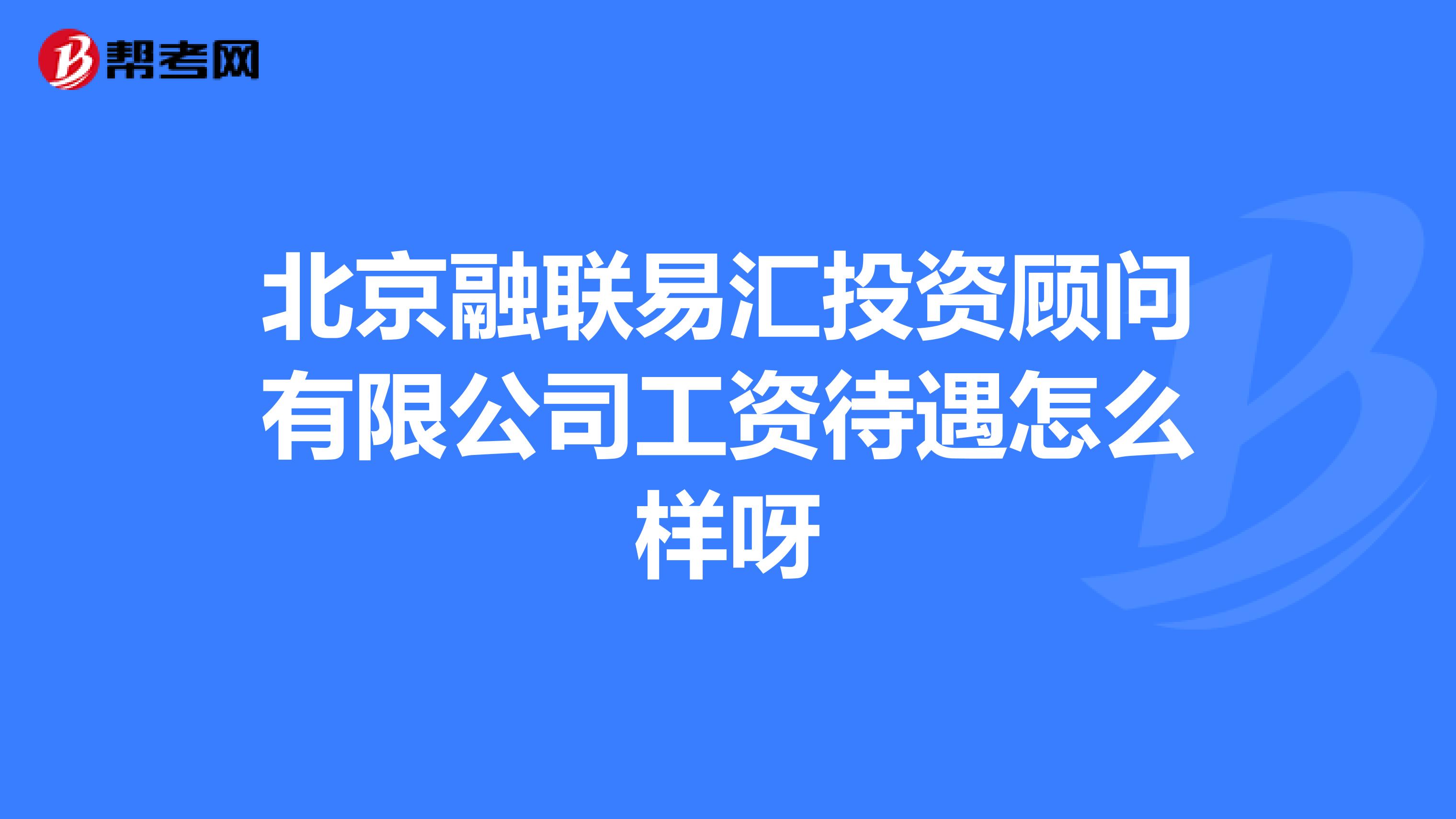 北京融联易汇投资顾问有限公司工资待遇怎么样呀