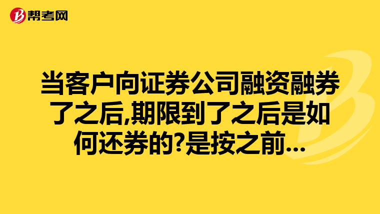 当客户向证券公司融资融券了之后,期限到了之后是如何还券的?是按之前...