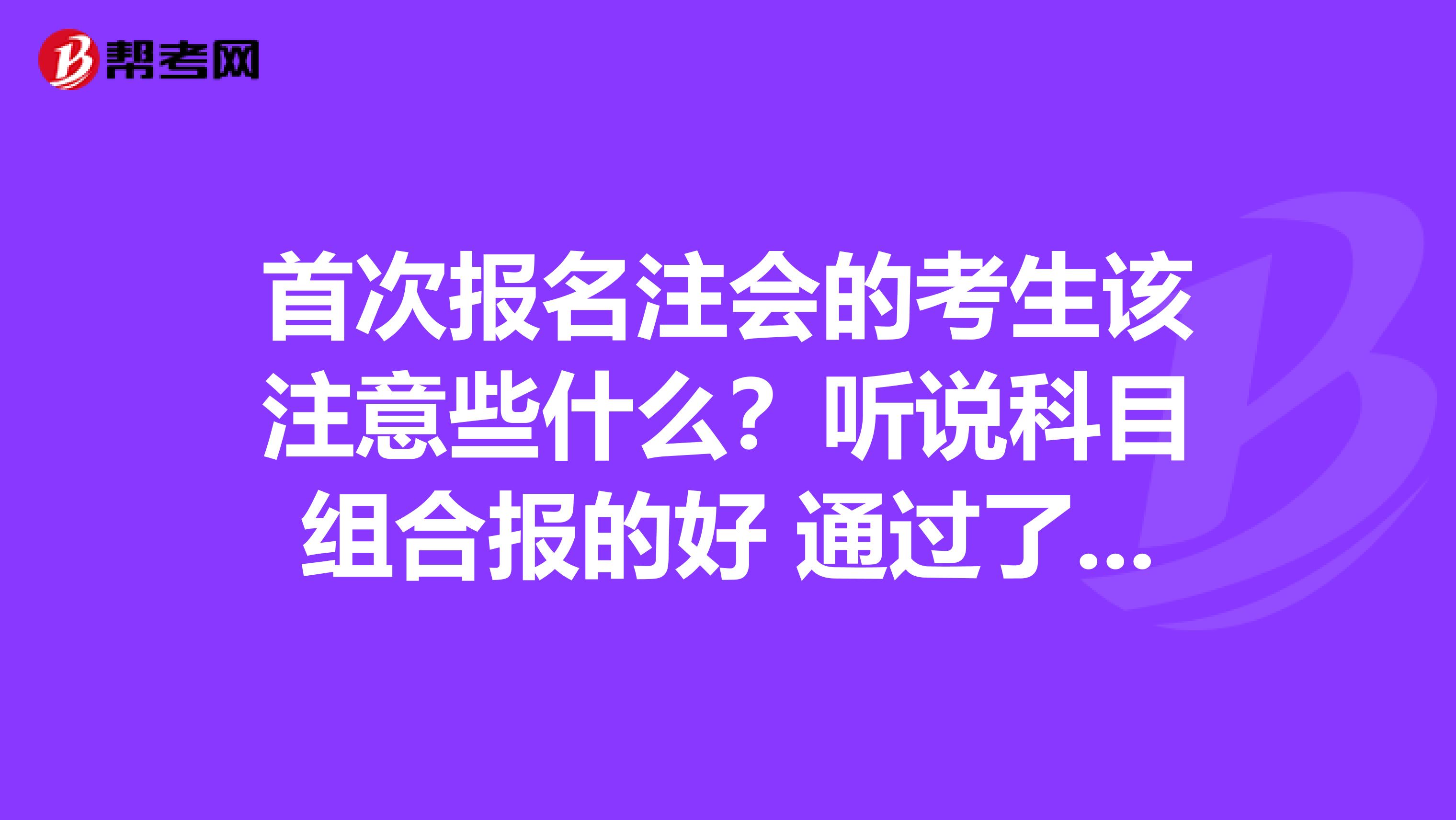 首次报名注会的考生该注意些什么?听说科目组合报的好 通过了也会高一些呢?