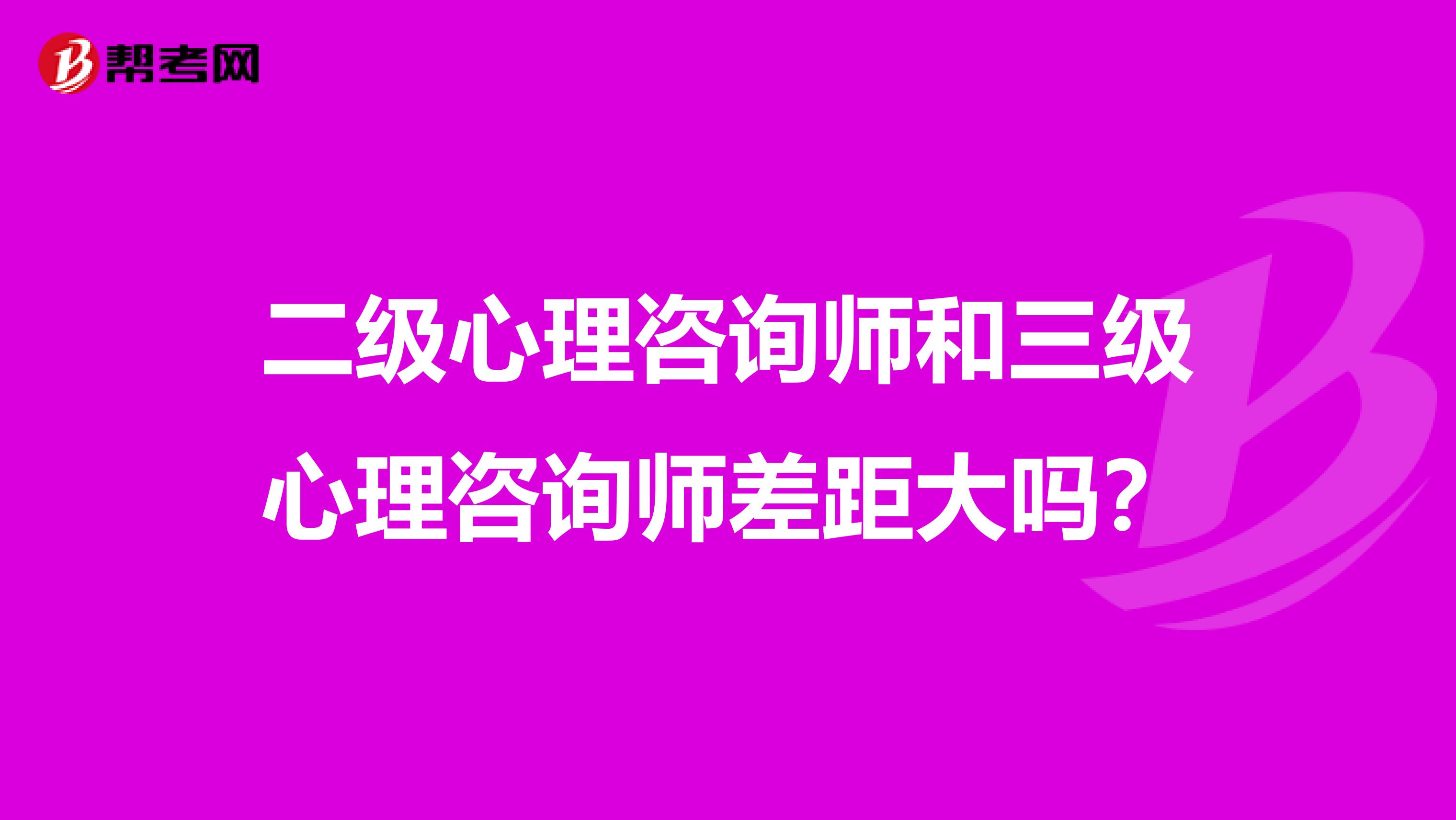 二级心理咨询师和三级心理咨询师差距大吗？