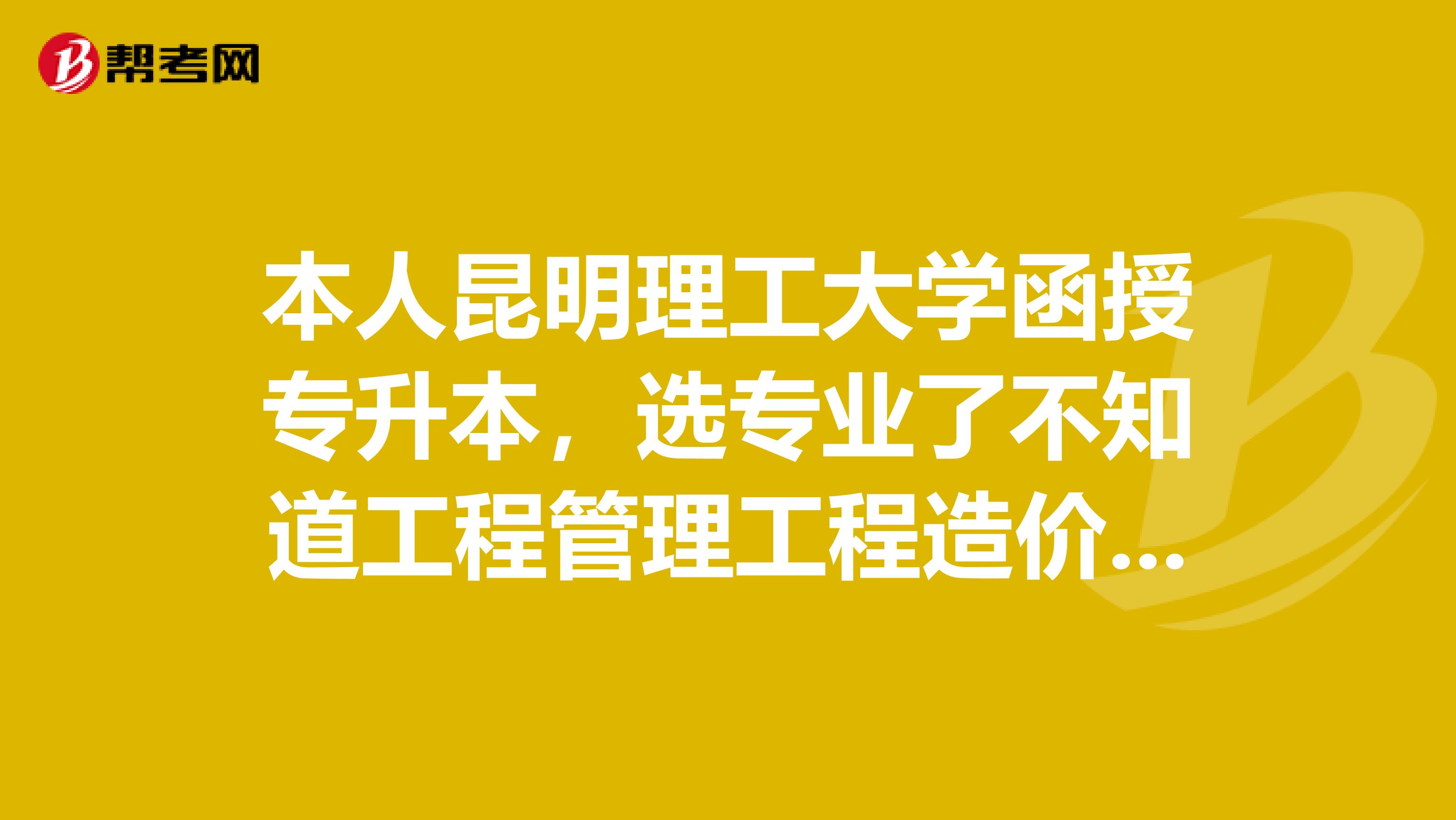 本人昆明理工大学函授专升本,选专业了不知道工程管理工程造价土木工程,那个好?