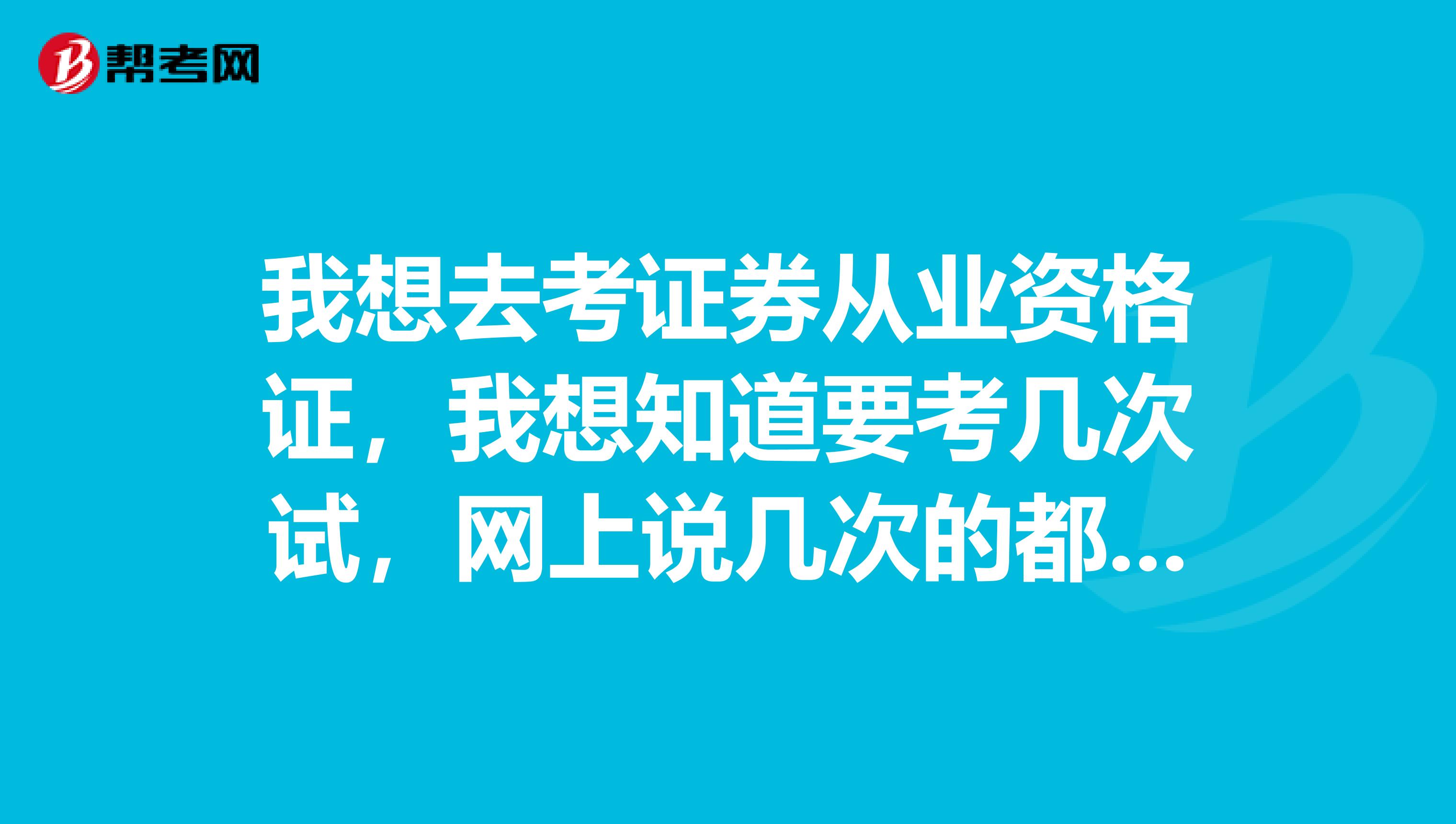 我想去考证券从业资格证,我想知道要考几次试,网上说几次的都有,我想要个准确时间。