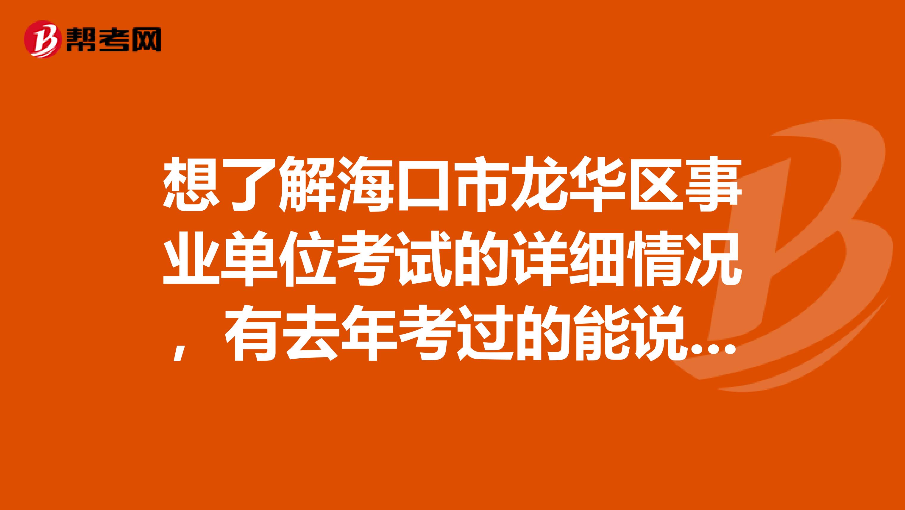 想了解海口市龙华区事业单位考试的详细情况,有去年考过的能说一下吗?