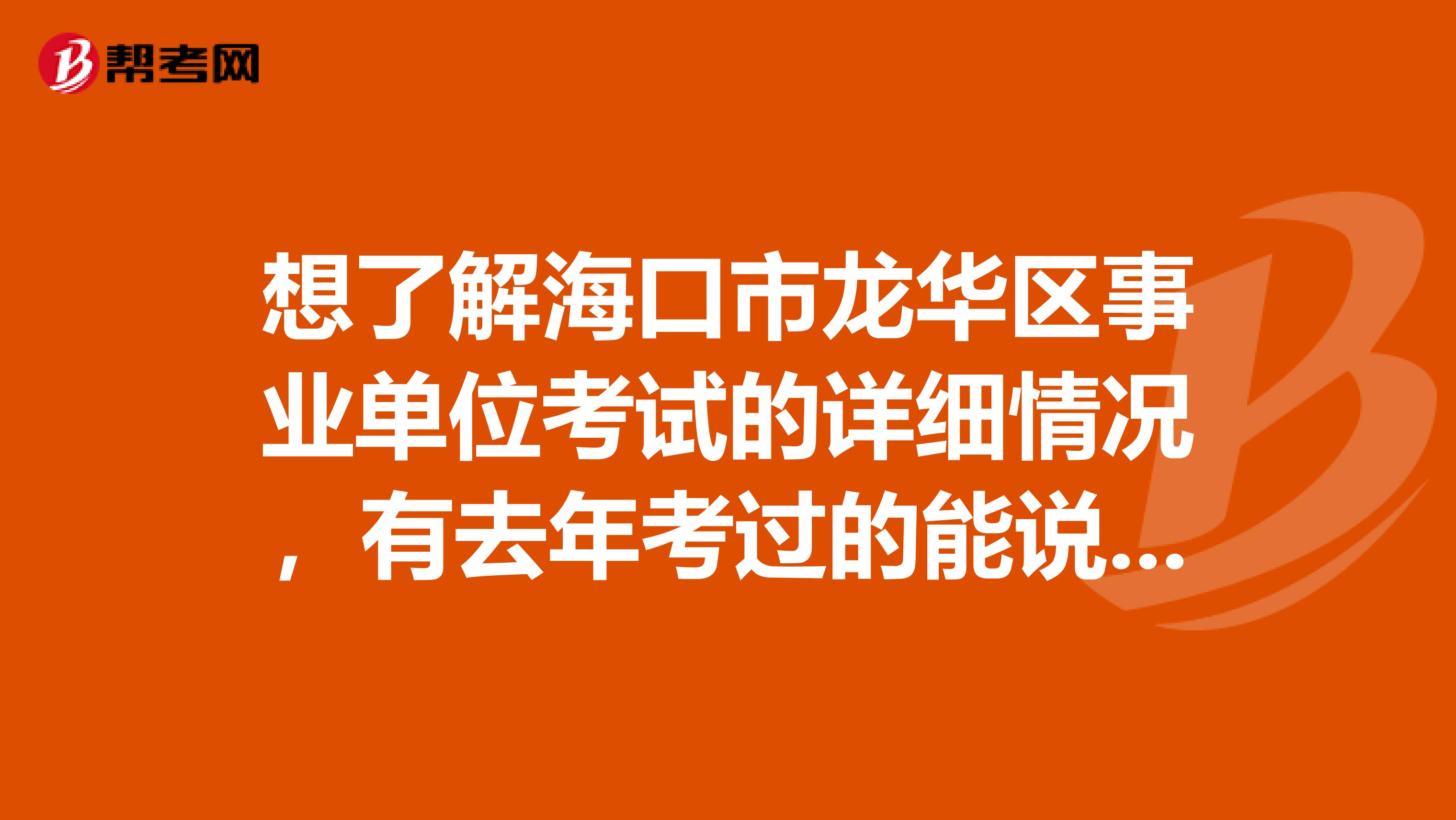 想了解海口市龙华区事业单位考试的详细情况，有去年考过的能说一下吗？