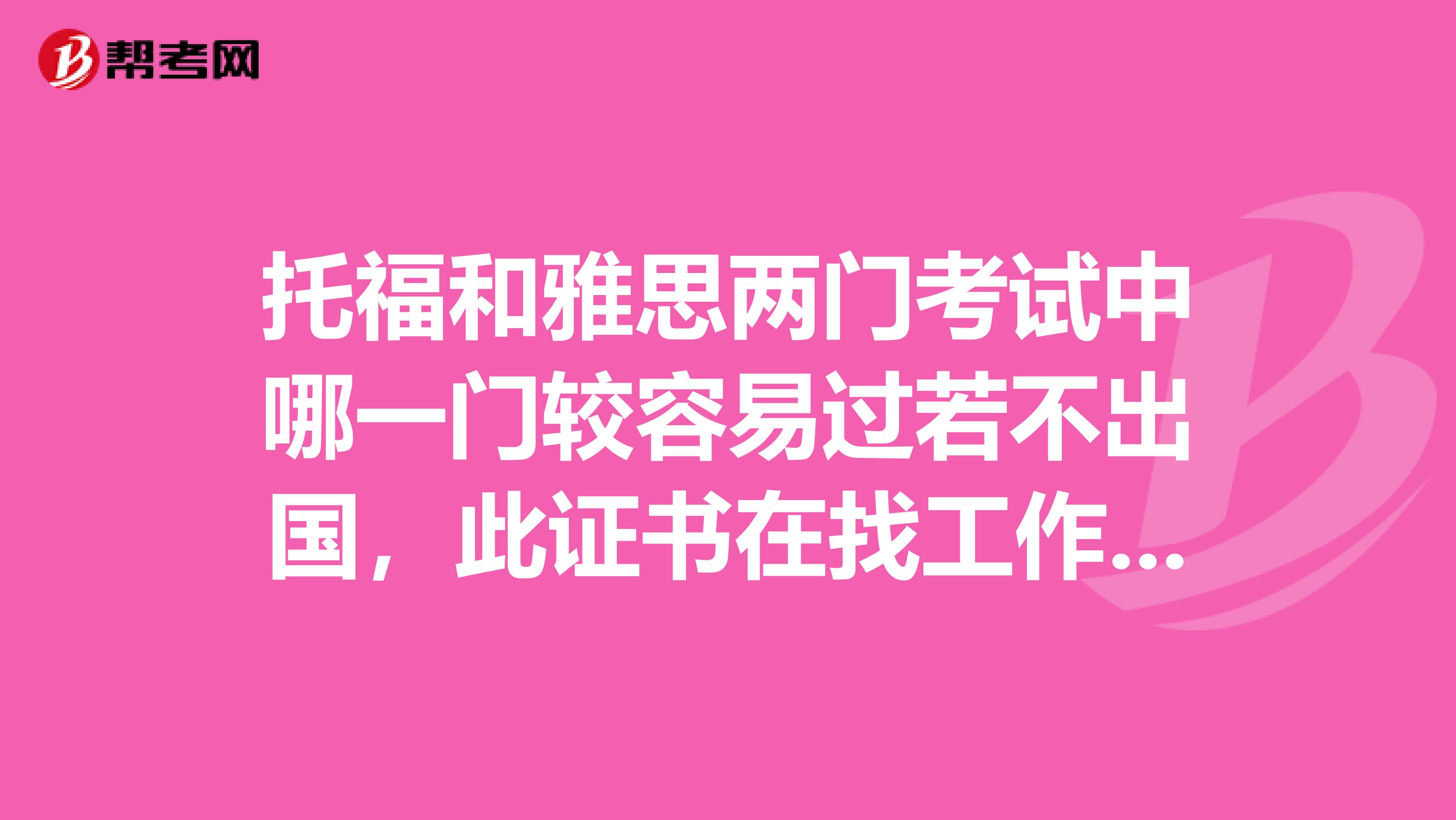 托福和雅思两门考试中哪一门较容易过若不出国,此证书在找工作时是否有用