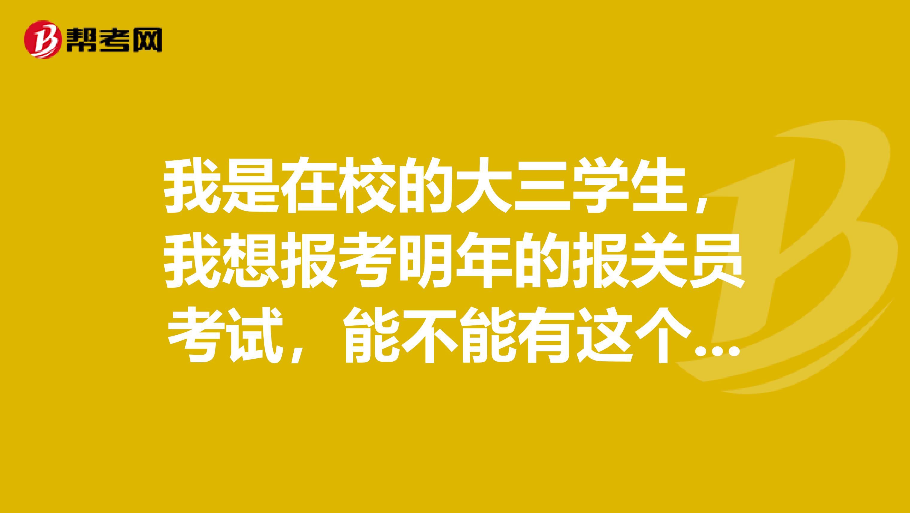 我是在校的大三学生，我想报考明年的报关员考试，能不能有这个资格