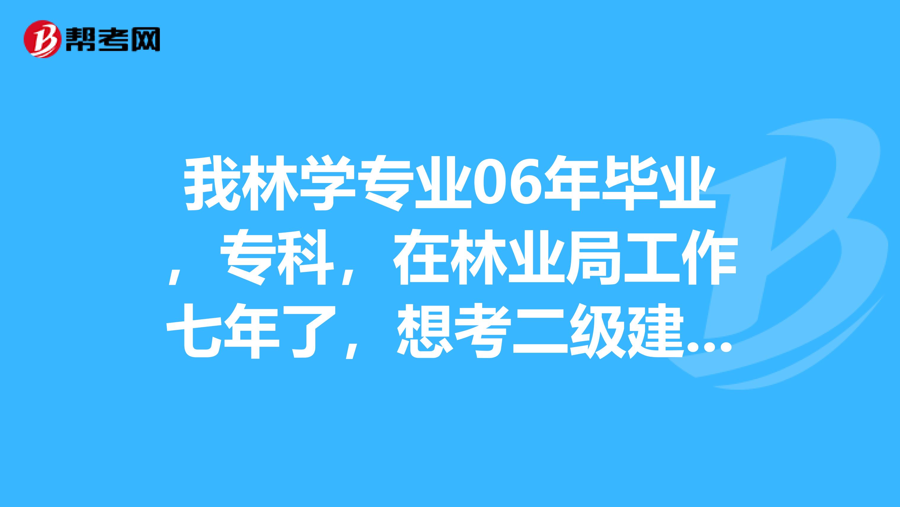 我林学专业06年毕业,专科,在林业局工作七年了,想考二级建造师证,都需要什么证明?