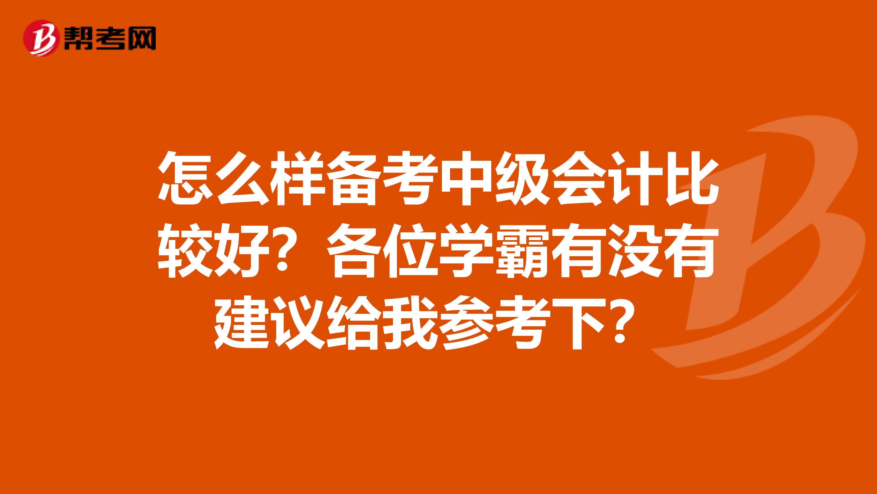 怎么样备考中级会计比较好？各位学霸有没有建议给我参考下？