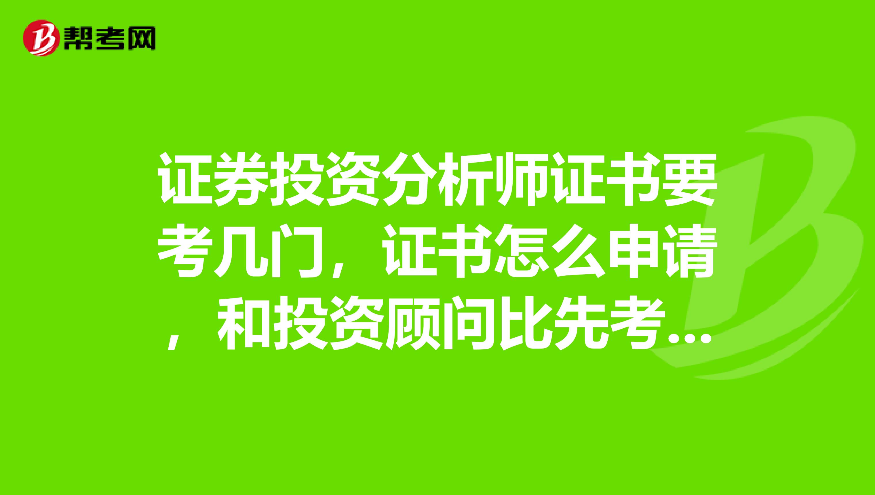 证券投资分析师证书要考几门，证书怎么申请，和投资顾问比先考哪个好些？